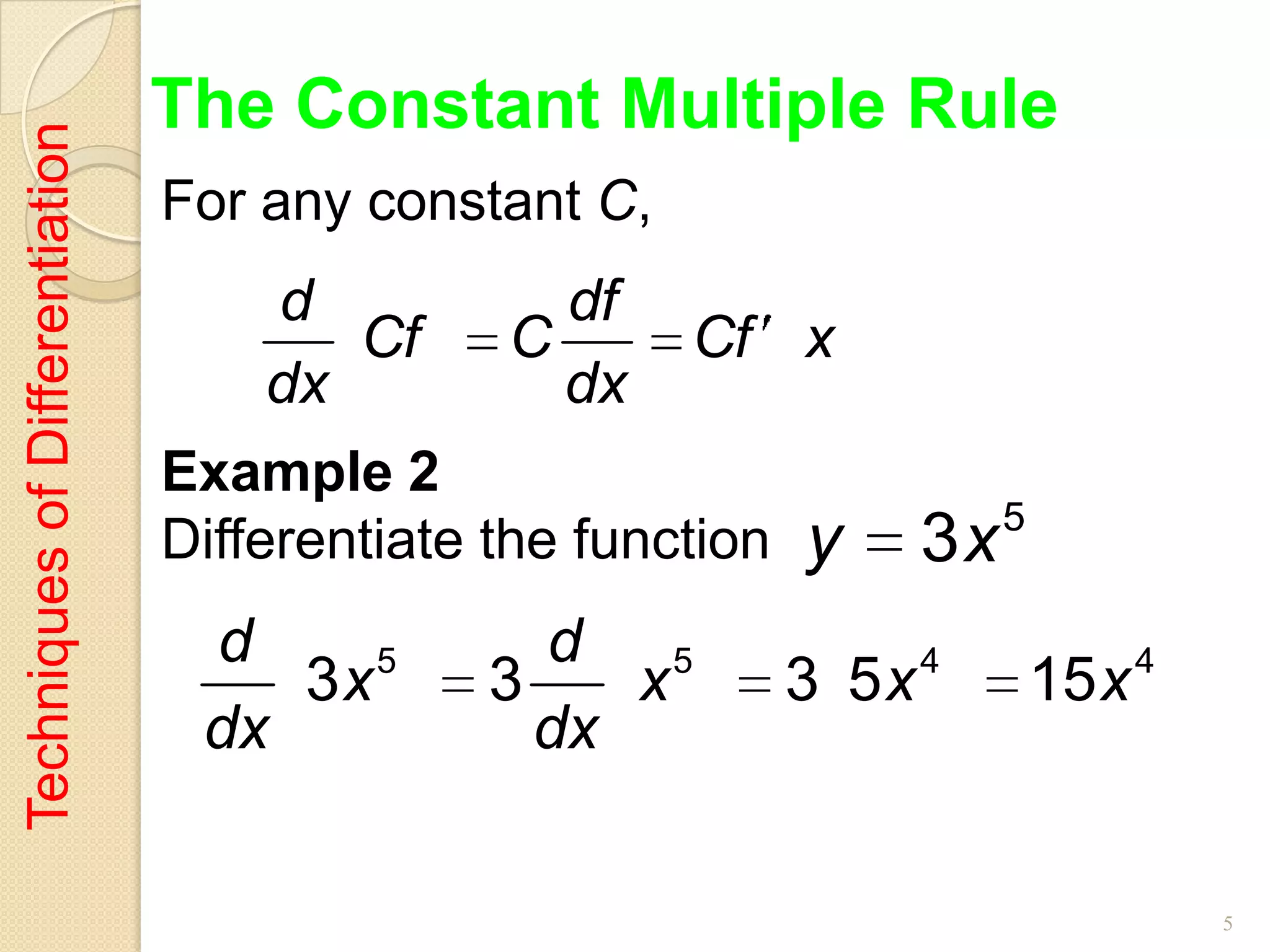 The Constant Multiple Rule
Techniques of Differentiation

                                For any constant C,
                                    d           df
                                       Cf     C       Cf x
                                    dx          dx
                                Example 2
                                                                         5
                                Differentiate the function   y      3x
                                 d     5       d 5                  4               4
                                    3x       3    x          3 5x            15 x
                                 dx            dx

                                                                                        5
 