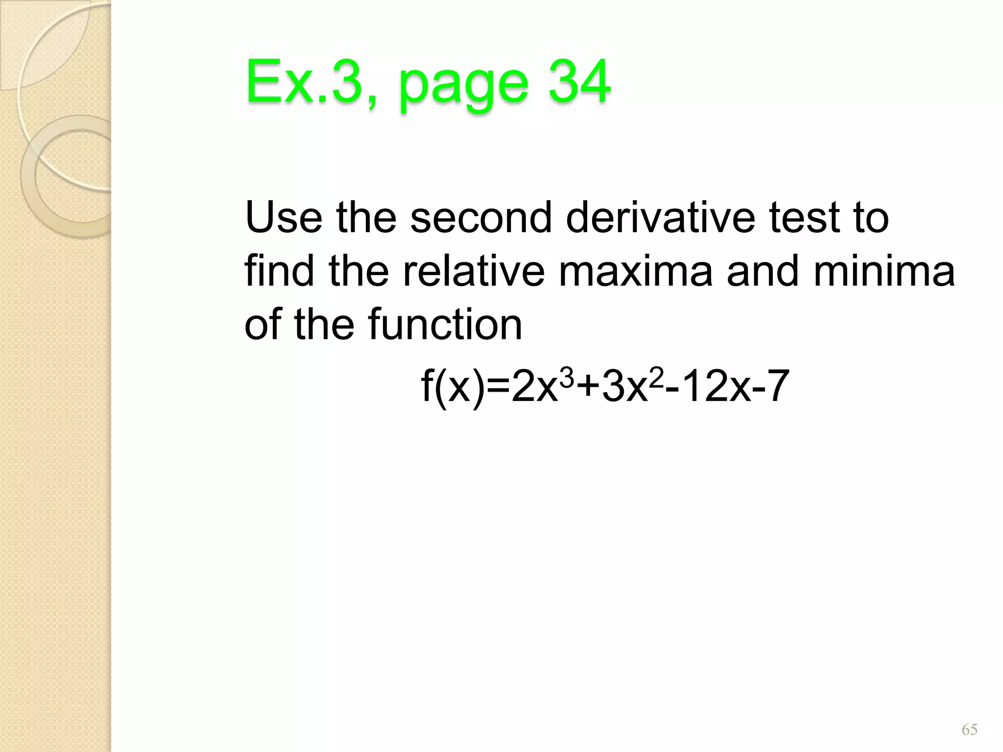 Ex.3, page 34

Use the second derivative test to
find the relative maxima and minima
of the function
          f(x)=2x3+3x2-12x-7




                                      65
 