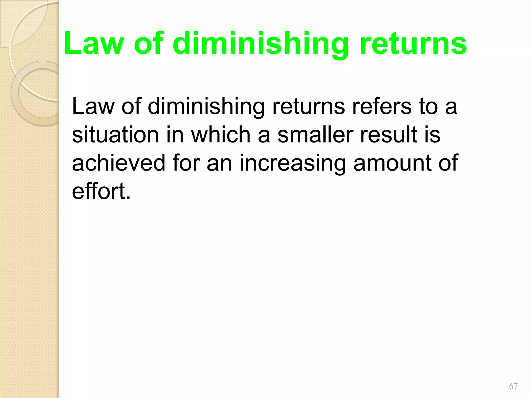 Law of diminishing returns
Law of diminishing returns refers to a
situation in which a smaller result is
achieved for an increasing amount of
effort.




                                         67
 