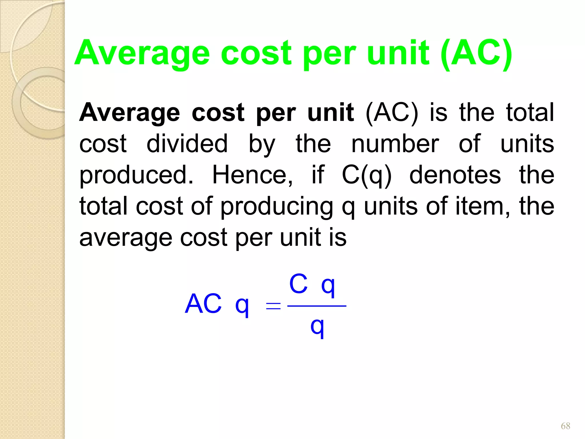 Average cost per unit (AC)
Average cost per unit (AC) is the total
cost divided by the number of units
produced. Hence, if C(q) denotes the
total cost of producing q units of item, the
average cost per unit is
                   C q
         AC q
                     q


                                               68
 