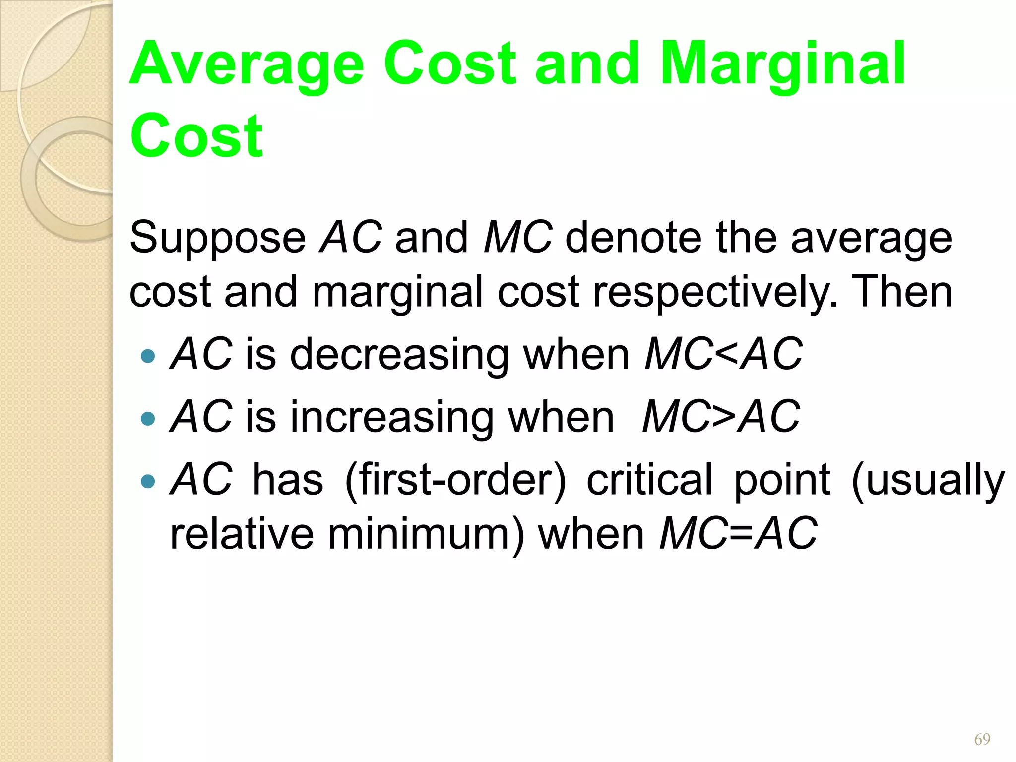 Average Cost and Marginal
Cost
Suppose AC and MC denote the average
cost and marginal cost respectively. Then
 AC is decreasing when MC<AC
 AC is increasing when MC>AC
 AC has (first-order) critical point (usually
  relative minimum) when MC=AC



                                            69
 