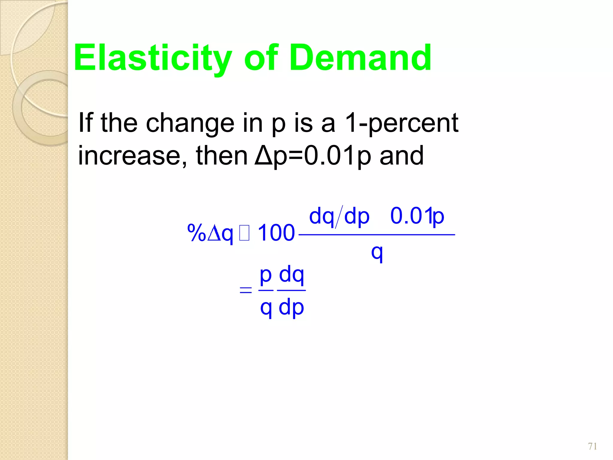 Elasticity of Demand
If the change in p is a 1-percent
increase, then Δp=0.01p and

                      dq dp 0.01p
         % q  100
                           q
               p dq
               q dp




                                    71
 