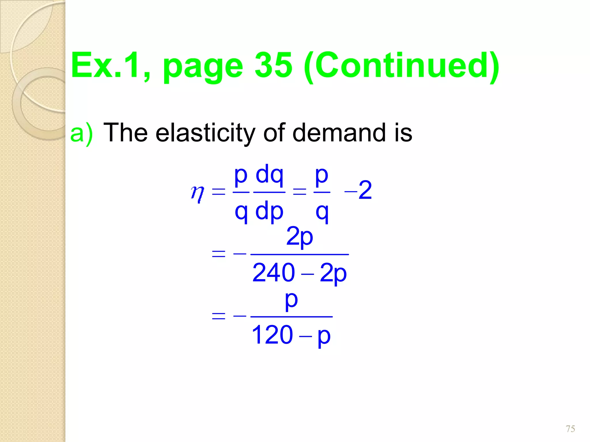 Ex.1, page 35 (Continued)
a) The elasticity of demand is
              p dq   p
                         2
              q dp   q
                 2p
               240 2p
                 p
               120 p


                                 75
 
