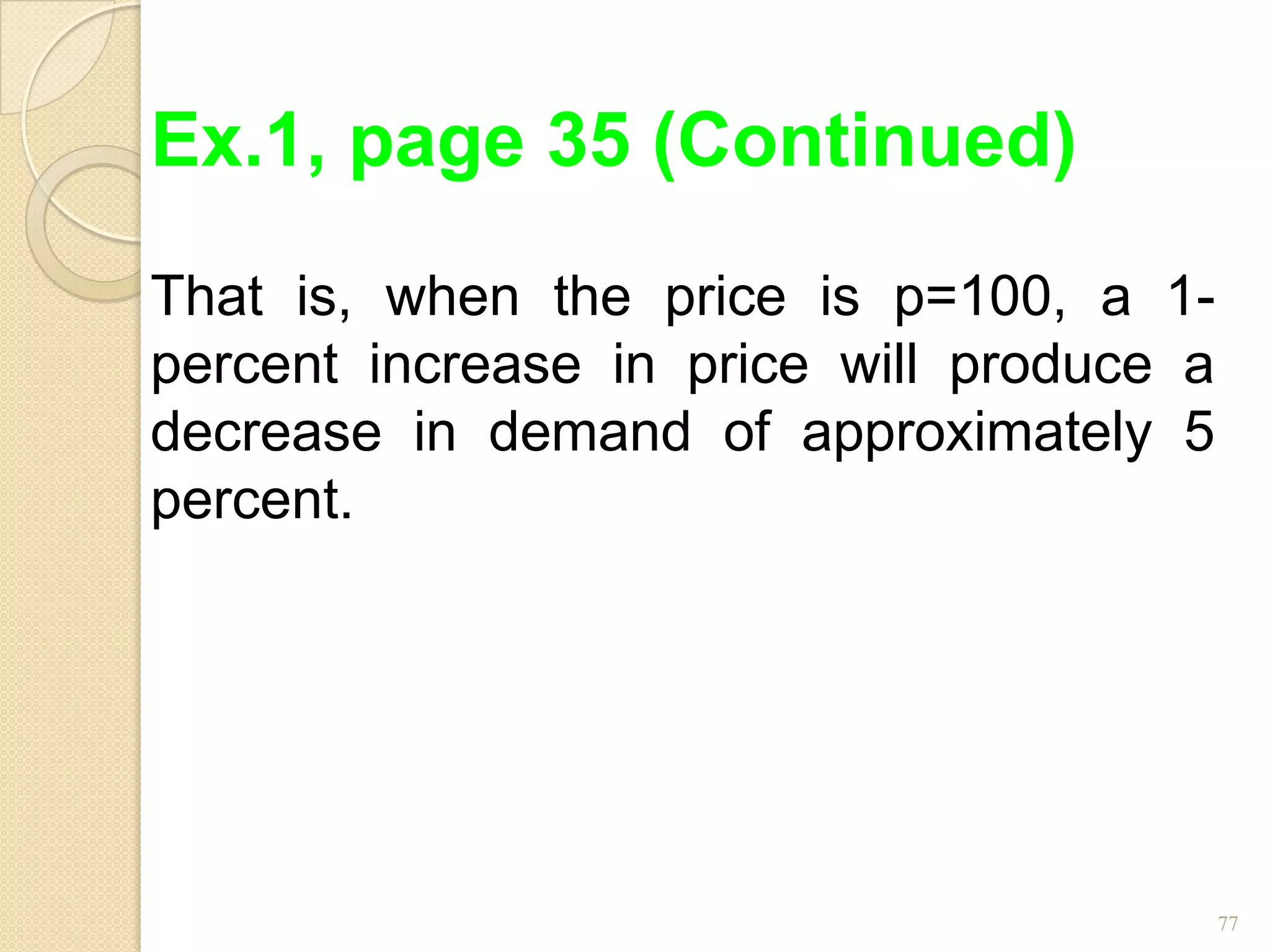Ex.1, page 35 (Continued)
That is, when the price is p=100, a 1-
percent increase in price will produce a
decrease in demand of approximately 5
percent.




                                           77
 