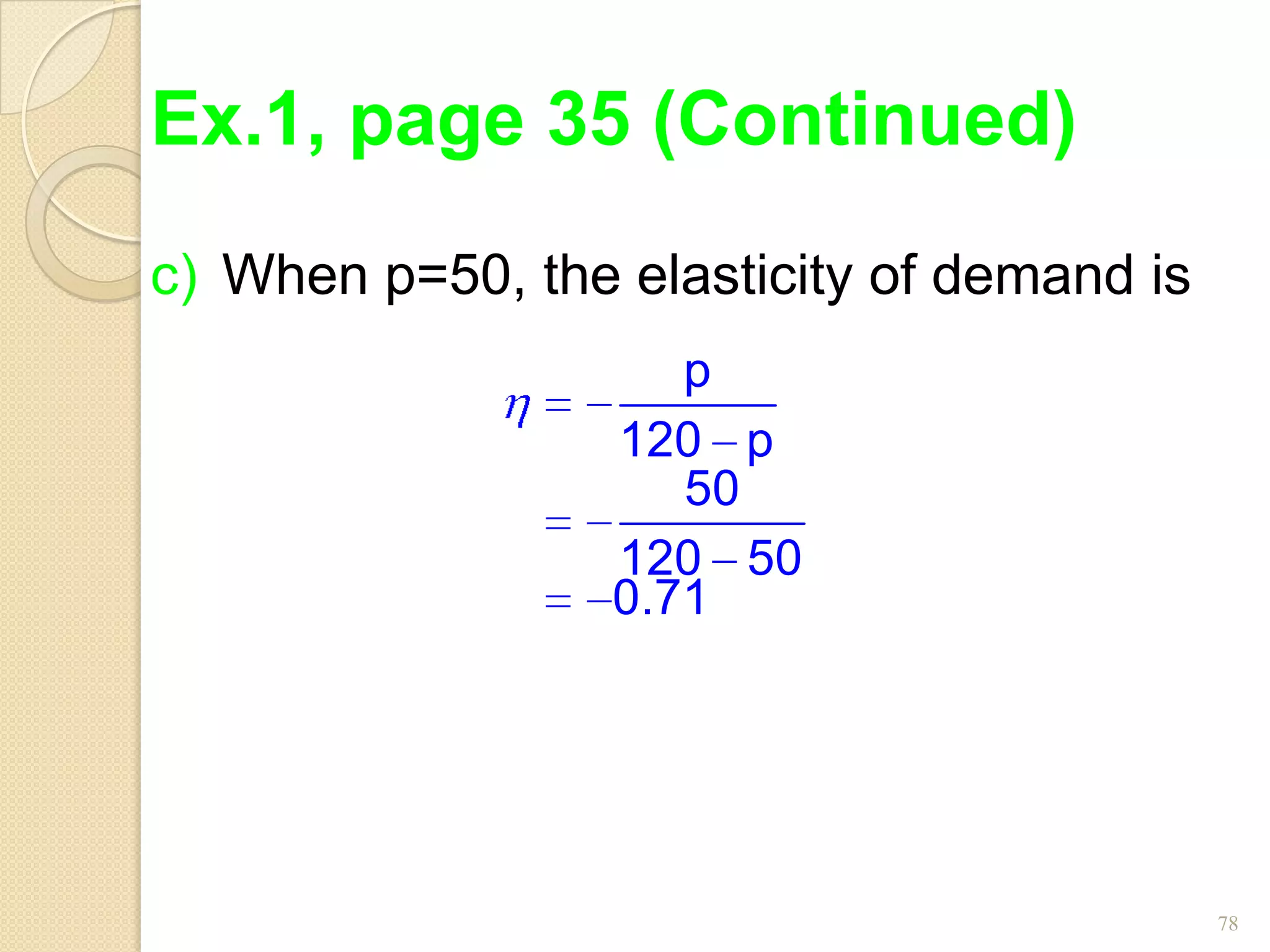 Ex.1, page 35 (Continued)
c) When p=50, the elasticity of demand is
                     p
                  120 p
                     50
                  120 50
                  0.71




                                            78
 