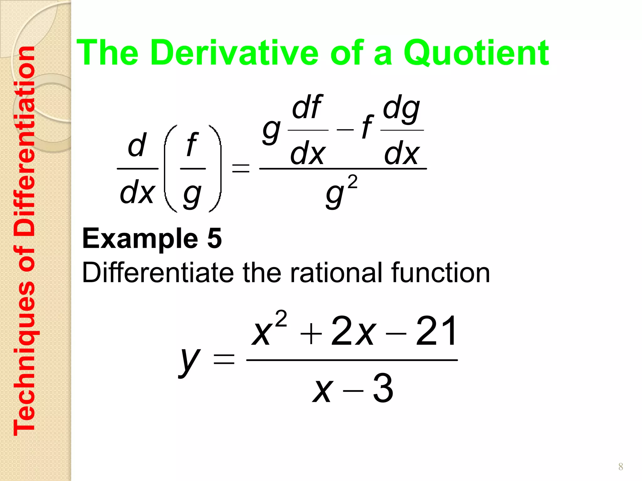 The Derivative of a Quotient
Techniques of Differentiation

                                                 df       dg
                                               g        f
                                   d f           dx       dx
                                                      2
                                   dx g             g
                                Example 5
                                Differentiate the rational function
                                                  2
                                              x        2 x 21
                                        y
                                                      x 3
                                                                      8
 