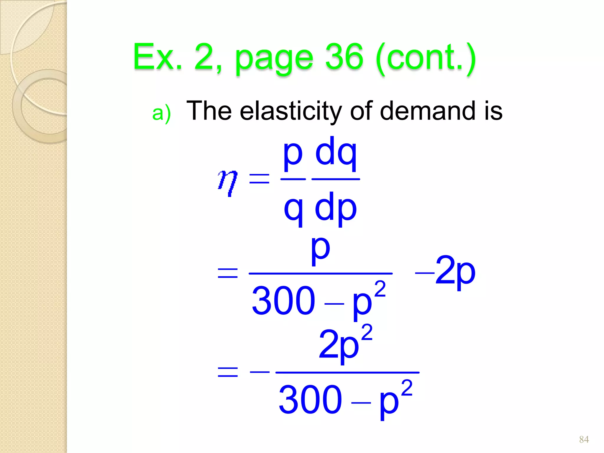 Ex. 2, page 36 (cont.)
 a)   The elasticity of demand is
            p dq
            q dp
              p
                   2
                       2p
           300 p
                 2
              2p
                     2
            300 p
                                    84
 