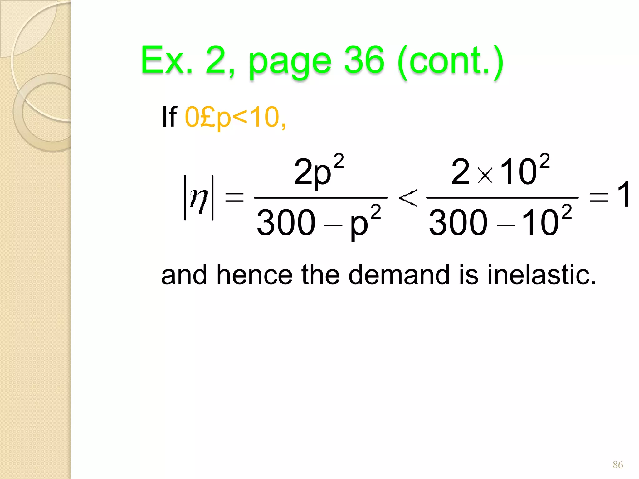Ex. 2, page 36 (cont.)
 If 0£p<10,
              2               2
          2p          2 10
              2             2
                                      1
        300 p        300 10
 and hence the demand is inelastic.




                                      86
 