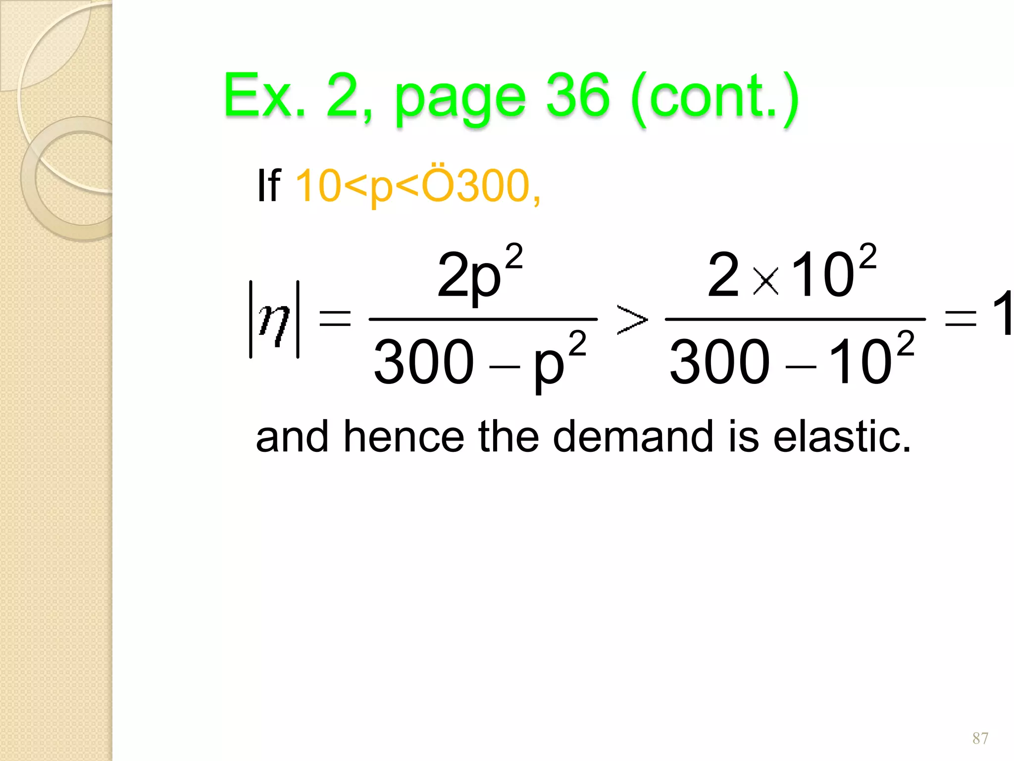 Ex. 2, page 36 (cont.)
 If 10<p<Ö300,
             2                2
        2p            2 10
            2               2
                                     1
      300 p          300 10
 and hence the demand is elastic.




                                    87
 