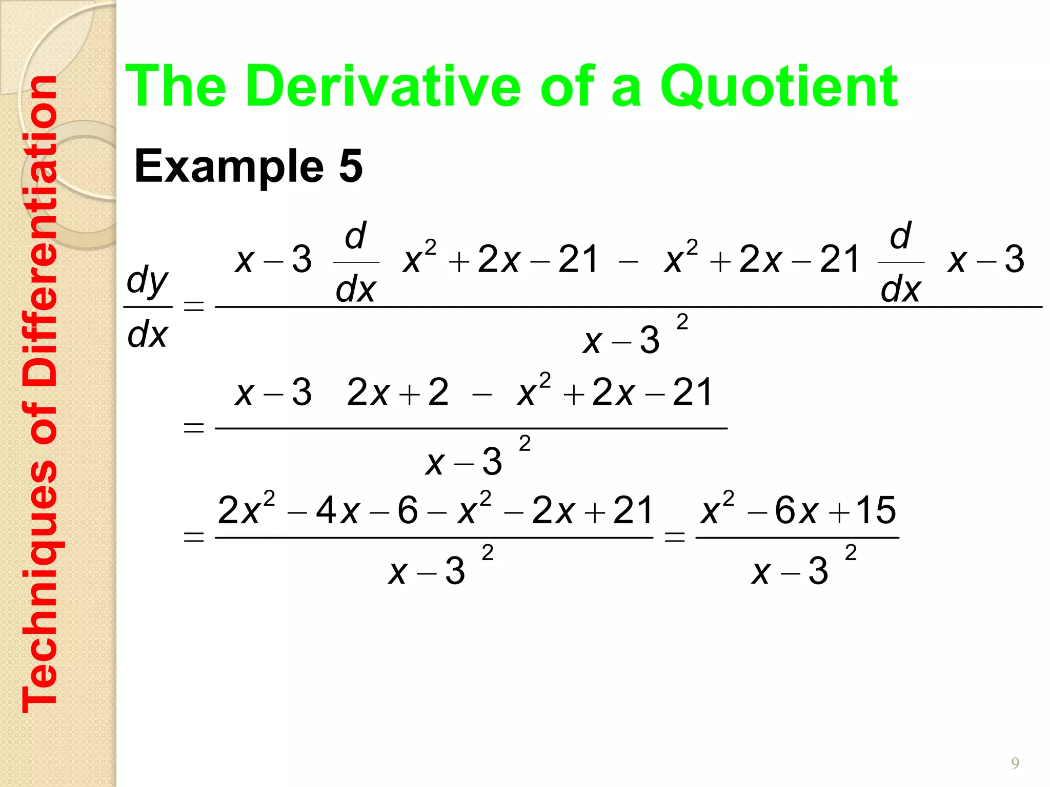 The Derivative of a Quotient
Techniques of Differentiation

                                Example 5
                                          d                                           d
                                      x 3    x2      2 x 21       x   2
                                                                               2 x 21    x 3
                                dy        dx                                          dx
                                                                  2
                                dx                            x 3
                                      x 3 2x     2       x2    2 x 21
                                                         2
                                                 x 3
                                     2x 2   4 x 6 x 2 2 x 21              x2    6 x 15
                                                     2                               2
                                               x 3                             x 3



                                                                                           9
 