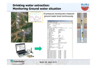 Berlin 06. März 2015
Drinking water extraction:
Monitoring Ground water situation
10 pressure transducers measure
ground water level continuously
 