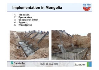 Berlin 06. März 2015
Implementation in Mongolia
1. Төв аймаг,
2. Булган аймаг,
3. Өвөрхангай аймаг,
4. Эрдэнэт,
5. Улаанбаатар
 