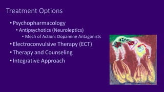 Treatment Options
•Psychopharmacology
• Antipsychotics (Neuroleptics)
• Mech of Action: Dopamine Antagonists
•Electroconvulsive Therapy (ECT)
•Therapy and Counseling
•Integrative Approach
 