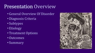 Presentation Overview
• General Overview Of Disorder
• Diagnosis Criteria
• Subtypes
• Etiology
• Treatment Options
• Outcomes
• Summary
 