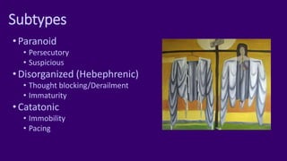 Subtypes
•Paranoid
• Persecutory
• Suspicious
•Disorganized (Hebephrenic)
• Thought blocking/Derailment
• Immaturity
•Catatonic
• Immobility
• Pacing
 