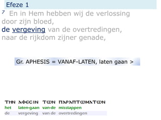 Efeze 1
7 En in Hem hebben wij de verlossing
door zijn bloed,
de vergeving van de overtredingen,
naar de rijkdom zijner genade,
Gr. APHESIS = VANAF-LATEN, laten gaan >
 