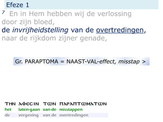 Efeze 1
7 En in Hem hebben wij de verlossing
door zijn bloed,
de invrijheidstelling van de overtredingen,
naar de rijkdom zijner genade,
Gr. PARAPTOMA = NAAST-VAL-effect, misstap >
 
