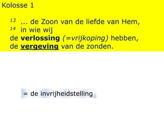 Kolosse 1
13 ... de Zoon van de liefde van Hem,
14 in wie wij
de verlossing (=vrijkoping) hebben,
de vergeving van de zonden.
= de invrijheidstelling
 