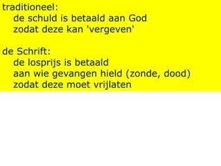 traditioneel:
de schuld is betaald aan God
zodat deze kan 'vergeven'
de Schrift:
de losprijs is betaald
aan wie gevangen hield (zonde, dood)
zodat deze moet vrijlaten
 