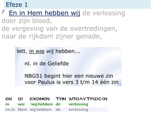 Efeze 1
7 En in Hem hebben wij de verlossing
door zijn bloed,
de vergeving van de overtredingen,
naar de rijkdom zijner genade,
lett. in wie wij hebben...
nl. in de Geliefde
NBG51 begint hier een nieuwe zin
voor Paulus is vers 3 t/m 14 één zin
 