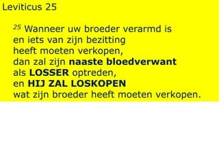 Leviticus 25
25 Wanneer uw broeder verarmd is
en iets van zijn bezitting
heeft moeten verkopen,
dan zal zijn naaste bloedverwant
als LOSSER optreden,
en HIJ ZAL LOSKOPEN
wat zijn broeder heeft moeten verkopen.
 