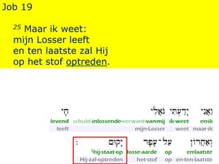 Job 19
25 Maar ik weet:
mijn Losser leeft
en ten laatste zal Hij
op het stof optreden.
 
