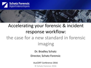 Accelerating your forensic & incident
response workflow:
the case for a new standard in forensic
imaging
Dr. Bradley Schatz
Director, Schatz Forensic
AusCERT Conference 2016
© Schatz Forensic 2016
 