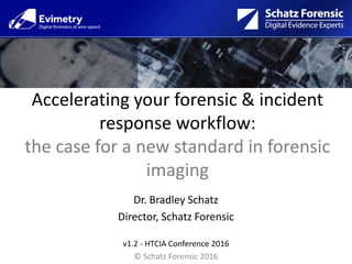 Accelerating your forensic & incident
response workflow:
the case for a new standard in forensic
imaging
Dr. Bradley Schatz
Director, Schatz Forensic
v1.2 - HTCIA Conference 2016
© Schatz Forensic 2016
 