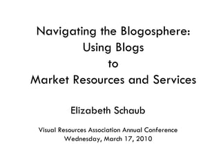   Elizabeth Schaub Visual Resources Association Annual Conference Wednesday, March 17, 2010 Navigating the Blogosphere: Using Blogs to  Market Resources and Services 