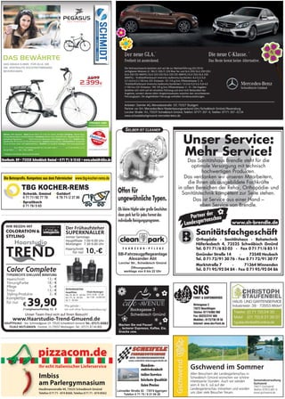 Der neue GLA.1)
Freiheit ist ansteckend.
Die neue C-Klasse. 2)
Das Beste kennt keine Alternative.
Die Verbrauchswerte beziehen sich auf die zur Markteinführung (03/2014)
verfügbaren Motoren (C 180/C 200/C 220 Blue Tec und GLA 200/GLA 200 CDI/
GLA 200 CDI 4MATIC/GLA 220 CDI/GLA 220 CDI 4MATIC/GLA 250/GLA 250
4MATIC). 1) Kraftstoffverbrauch innerorts/außerorts/kombiniert: 8,3-5,3/5,5-
3,7/6,0-4,3 l/100 km; CO2-Emission: 151-114 g/km; Effizienzklasse: C -A.
2) Kraftstoffverbrauch innerorts/außerorts/kombiniert: 7,4-4,8/5,0-3,4/5,8-4,0
l/100 km; CO2-Emission: 195-129 g/km; Effizienzklasse: C - A+. Die Angaben
beziehen sich nicht auf ein einzelnes Fahrzeug und sind nicht Bestandteil des
Angebots, sondern dienen allein Vergleichszwecken zwischen den verschiedenen
Fahrzeugtypen. Die abgebildeten Fahrzeuge enthalten Sonderausstattungen.
Der neue GLA.
Anbieter: Daimler AG, Mercedesstraße 137, 70327 Stuttgart
Partner vor Ort: Mercedes-Benz Niederlassungsverbund Ulm/Schwäbisch Gmünd/Ravensburg
Lorcher Straße 151, 73529 Schwäbisch Gmünd, Telefon: 07171 357-0, Telefax: 07171 357-2234
www.schwaebischgmuend.mercedes-benz.de
Schwäbisch Gmünd
Gschwend im Sommer
Allen Besuchern der Landesgartenschau in
Schwäbisch Gmünd wünschen wir schöne
interessante Stunden. Auch wir werden
vom 4. bis 6. Juli auf der
Landesgartenschau mitwirken und würden
uns über viele Besucher freuen.
Gemeindeverwaltung
Gschwend
74417 Gschwend
Telefon 07972.681-0
www.gschwend.de
Tel.: 07171 65063
Unser Team freut sich auf Ihren Besuch!
// Langhaaraufschlag 13,- €
Haarschnitt
Tönung/Farbe
Pflege
Frisur
Styling-Produkte
€ 39,90
Color Complete
TYPGERECHTE EXKLUSIVE BERATUNG
13,- €
18,- €
5,- €
13,- €
3,- €
Komplettpr.
für nur
Die Betonprofis. Kompetenz aus dem Fahrmischer www.tbg-kocher-rems.de
TBG KOCHER-REMS
Schwäb. Gmünd
Spraitbach
Gaildorf
0 71 71/ 92 77 70
0 71 76/ 5 65
0 79 71/ 2 37 80
pizzacom.de
Imbiss
am Parlergymnasium
Haußmannstraße 49, 73525 Schwäbisch Gmünd
Telefon 07171- 874 8560, Telefax 07171- 874 8562
Ihr echt italienischer Lieferservice
 