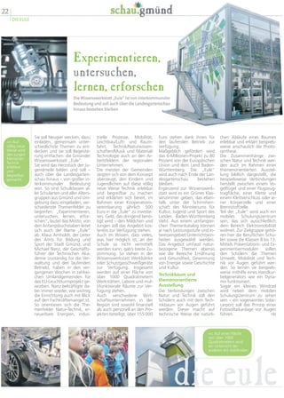 Experimentieren,
untersuchen,
lernen, erforschen
Die Wissenswerkstatt „Eule“ ist von interkommunaler
Bedeutung und soll auch über die Landesgartenschau
hinaus bestehen bleiben
chen Abläufe eines Baumes
erlebbar und erklärt beispiels-
weise anschaulich die Photo-
synthese.
Die Zusammenhänge zwi-
schen Natur und Technik wer-
den auch im Rahmen einer
themenorientierten Ausstel-
lung bildlich dargestellt, die
beispielsweise Verbindungen
herstellt zwischen einem Vo-
gelflügel und einer Flugzeug-
tragfläche, einer Klette und
einem Klettverschluss oder ei-
ner Körperzelle und einer
Brennstoffzelle.
Teil der „Eule“ wird auch ein
mobiles Schulungszentrum
sein, das sich ausschließlich
dem Bereich Elektromobilität
widmet. Zur Zielgruppe gehö-
ren hier die Beruflichen Schu-
len sowie die Klassen 8 bis 13.
Mittels Präsentations- und Ex-
perimentiermodulen sollen
den Schülern die Themen
Umwelt, Mobilität und Tech-
nik vor Augen geführt wer-
den. So lernen sie beispiels-
weise mithilfe eines Handkur-
belgenerators wie ein Dyna-
mo funktioniert.
Sogar ein kleines Windrad
wird neben dem mobilen
Schulungszentrum zu sehen
sein – ein sogenanntes Solar-
carport soll das Prinzip einer
Fotovoltaikanlage vor Augen
führen. nb
Euro stehen dank ihnen für
den laufenden Betrieb zur
Verfügung.
Maßgeblich gefördert wird
das 6-Millionen-Projekt zu 80
Prozent von der Europäischen
Union und dem Land Baden-
Württemberg. Die „Eule“
wird auch nach Ende der Lan-
desgartenschau bestehen
bleiben.
Ergänzend zur Wissenswerk-
statt wird es ein Grünes Klas-
senzimmer geben, das eben-
falls unter der Schirmherr-
schaft des Ministeriums für
Kultur, Jugend und Sport des
Landes Baden-Württemberg
steht. Aus einem umfangrei-
chen Themenkatalog können
je nach Leistungsstufe und In-
teressengebiet Unterrichtsein-
heiten ausgewählt werden.
Das Angebot umfasst natur-
bezogene Themen ebenso
wie die Bereiche Ernährung
und Gesundheit, Gewinnung
von Energie sowie Geschichte
und Kultur.
Technikbaum und
themenorientierte
Ausstellung
Die Verbindungen zwischen
Natur und Technik soll den
Schülern auch mit dem Tech-
nikbaum vor Augen geführt
werden. Dieser macht auf
technische Weise die natürli-
trielle Prozesse, Mobilität,
Leichtbau/Luft- und Raum-
fahrt, Technik/Naturwissen-
schaften/Musik und Material/
Technologie auch an den Ar-
beitsfeldern der regionalen
Unternehmen.
Die meisten der Gemeinden
zeigten sich von dem Konzept
überzeugt, den Kindern und
Jugendlichen auf diese völlig
neue Weise Technik erlebbar
und begreifbar zu machen
und erklärten sich bereit, im
Rahmen einer Kooperations-
vereinbarung jährlich 500
Euro in die „Eule“ zu investie-
ren. Geld, das dringend benö-
tigt wird – den Mädchen und
Jungen soll das Angebot kos-
tenlos zur Verfügung stehen.
Auch im Wissen, dass vieles,
was hier möglich ist, an der
Schule so nicht vermittelt
werden kann, gab’s breite Zu-
stimmung. So stehen in der
Wissenswerkstatt Werkbänke
oder Schutzgasschweißgeräte
zur Verfügung. Insgesamt
werden auf einer Fläche von
über 1000 Quadratmetern
Werkstätten, Labore und mul-
tifunktionale Räume zur Ver-
fügung stehen.
Auch verschiedene Wirt-
schaftsunternehmen in der
Region sind sowohl finanziell
als auch personell an den Pro-
jekten beteiligt; über 155 000
Sie soll Neugier wecken, dazu
einladen, gemeinsam unter-
schiedlichste Themen zu ent-
decken und sie soll Begeiste-
rung entfachen: die Gmünder
Wissenswerkstatt „Eule“.
Sie wird das Herzstück der Ju-
gendmeile bilden und soll –
auch über die Landesgarten-
schau hinaus – von großer in-
terkommunaler Bedeutung
sein. So sind Schulklassen al-
ler Schularten und aller Alters-
gruppen aus Gmünd und Um-
gebung dazu eingeladen, ver-
schiedenste Themenfelder zu
begreifen. „Experimentieren,
untersuchen, lernen, erfor-
schen“, lautet das Motto; von
den Anfangsbuchstaben leitet
sich auch der Name „Eule“
ab. Klaus Arnholdt, der Leiter
des Amts für Bildung und
Sport der Stadt Gmünd, und
Michael Nanz, der Geschäfts-
führer der Technischen Aka-
demie (zuständig für die Ver-
waltung und den laufenden
Betrieb), haben in den ver-
gangenen Wochen in zahlrei-
chen Umlandgemeinden für
das EU-Leuchtturmprojekt ge-
worben. Nanz bekräftigte da-
bei immer wieder, wie wichtig
die Einrichtung auch mit Blick
auf den Fachkräftemangel ist.
So orientieren sich die The-
menfelder Natur-Technik, er-
neuerbare Energien, indus-
 Auf
völlig neue
Weise wird
den jungen
Menschen
Technik
erlebbar
und
begreifbar
gemacht.
 Auf einer Fläche
von über 1000
Quadratmetern wird
ein Unterricht der
anderen Art stattfinden.
22
DIE EULE
die eule
 