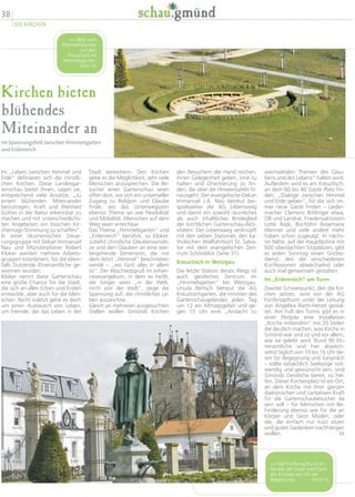 38
DIE KIRCHEN
Kirchen bieten
blühendes
Miteinander an
Im Spannungsfeld zwischen Himmelsgarten
und Erdenreich
wechselnden Themen des Glau-
bens und des Lebens“ halten wird.
Außerdem wird es am Kreuztisch,
an dem 60 bis 80 Gäste Platz fin-
den, „Dialoge zwischen Himmel
und Erde geben“, für die sich im-
mer neue Gäste finden – Lieder-
macher Clemens Bittlinger etwa,
OB und Landrat, Friedensaktivistin
Lotte Rodi, Bischöfin Rosemarie
Wenner und viele andere mehr
haben schon zugesagt. In nächs-
ter Nähe, auf der Hauptbühne mit
600 überdachten Sitzplätzen, gibt
es jeden Sonntag einen Gottes-
dienst, den die verschiedenen
Konfessionen abwechselnd oder
auch mal gemeinsam gestalten.
Im „Erdenreich“ am Turm
Zweiter Schwerpunkt, den die Kir-
chen setzen, wird von der AG
Fünfknopfturm unter der Leitung
von Angelika Rieth-Hetzel gestal-
tet. Am Fuß des Turms gibt es in
einer Pergola eine Installation
„Kirche mittendrin“ mit 20 Stelen
die deutlich machen, was Kirche in
Gmünd war und ist und vor allem,
wie sie gelebt wird. Rund 90 Eh-
renamtliche sind hier abwech-
selnd täglich von 10 bis 16 Uhr be-
reit für Begegnung und Gespräch
– sollte tatsächlich Seelsorge not-
wendig und gewünscht sein, sind
Gmünds Geistliche bereit, zu hel-
fen. Dieser Kirchenplatz ist ein Ort,
an dem Kirche mit ihrer ganzen
diakonischen und caritativen Kraft
für die Gartenschaubesucher da
sein will – für Menschen mit Be-
hinderung ebenso wie für die an
Körper und Geist Müden, oder
die, die einfach nur kurz sitzen
und guten Gedanken nachhängen
wollen. bt
den Besuchern die Hand reichen,
ihnen Gelegenheit geben, inne zu
halten und Orientierung zu fin-
den, die über die Hinweistafeln hi-
nausgeht. Der evangelische Dekan
Immanuel J.A. Nau betreut bei-
spielsweise die AG Lebensweg
und damit ein sowohl räumliches
als auch inhaltliches Bindeglied
der kirchlichen Gartenschau-Akti-
vitäten: Der Lebensweg verknüpft
mit den sieben Stationen den ka-
tholischen Wallfahrtsort St. Salva-
tor mit dem evangelischen Zen-
trum Schönblick (Seite 31).
Kreuztisch in Wetzgau
Die letzte Station dieses Wegs ist
auch geistliches Zentrum im
„Himmelsgarten“ bei Wetzgau.
Ursula Bertsch betreut die AG
Kreuztischgarten, die inmitten des
Gartenschaugeländes jeden Tag
um 12 ein Mittagsgebet und ge-
gen 15 Uhr eine „Andacht zu
Stadt bereichern. Den Kirchen
gebe es die Möglichkeit, sehr viele
Menschen anzusprechen. Die Be-
sucher einer Gartenschau seien
offen dort, wo sich ein universeller
Zugang zu Religion und Glaube
finde, wo das Unterwegssein
ebenso Thema sei wie Flexibilität
und Mobilität. Menschen auf dem
Weg seien erreichbar.
Das Thema „Himmelsgarten“ und
„Erdenreich“ berühre, so Kloker,
zutiefst christliche Glaubensansät-
ze und den Glauben an eine wei-
tergehende Dimension, die mit
dem Wort „Himmel“ beschrieben
werde – „wo Gott alles in allem
ist“. Der Abschiedsgruß im Johan-
nesevangelium, in dem es heißt,
die Jünger seien „in der Welt,
nicht von der Welt“, zeige die
Spannung auf, die christliches Le-
ben auszeichne.
Gleich an mehreren ausgesuchten
Stellen wollen Gmünds Kirchen
Im „Leben zwischen Himmel und
Erde“ definieren sich die christli-
chen Kirchen. Diese Landesgar-
tenschau bietet ihnen, sagen sie,
entsprechend viele Ansätze, „zu
einem blühenden Miteinander
beizutragen, Kraft und Weisheit
Gottes in der Natur erkennbar zu
machen und mit unterschiedlichs-
ten Angeboten ein bisschen Kir-
chentags-Stimmung zu schaffen“.
In einer ökumenischen Steue-
rungsgruppe mit Dekan Immanuel
Nau und Münsterpfarrer Robert
Kloker werden mehrere Arbeits-
gruppen koordiniert, für die eben-
falls Dutzende Ehrenamtliche ge-
wonnen wurden.
Kloker nennt diese Gartenschau
eine große Chance für die Stadt,
die sich an allen Ecken und Enden
entwickle, aber auch für die Men-
schen: Nicht zuletzt gehe es doch
um einen Austausch von Leben,
um Fremde, die das Leben in der
 Der Fünfknopfturm im
Herzen der Stadt wird Dank
der Kirchen ein Ort der
Begegnung. Foto: hs
 Blick vom
Himmelsstürmer
auf den
Kreuztisch im
Himmelsgarten.
Foto: hs
 