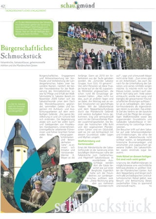 42
BÜRGERSCHAFTLICHES ENGAGEMENT
Bürgerschaftliches
Schmuckstück
Felsenkirche, Salvatorklause, geheimnisvolle
Höhlen und die Pfanderschen Gärten
auf“, sagt und schmunzelt Mayer
nicht ohne Stolz. „Zum einen gibt
es ein Arbeitsteam, das auch da-
nach für die Unterhaltung des Sal-
vators und seines Umfelds sorgen
möchte. Es möchte nicht nur die
Klause nutzen, sondern auch wei-
terhin dort tätig sein. Viele wären
enttäuscht, würde man sang- und
klanglos die gewachsenen freund-
schaftlichen Bindungen auflösen.“
So sei es nahegelegen, den Salva-
tor-Freundeskreis als eigenständi-
gen Verein zu gründen. Das erklär-
te Ziel des Vereins sei der bauliche
Erhalt und die Pflege der einzigar-
tigen Wallfahrtsstätte sowie des
angrenzenden Grundstücks und
Gebäudes Salvatorklause in Ver-
antwortung für zukünftige Gene-
rationen.
Der Besucher trifft auf dem Salva-
tor auf viele Sehenswürdigkeiten
und Entdeckungen, die ohne die
Arbeit der Salvatorfreunde nicht
sichtbar wären, so beispielsweise
historische Brunnenanlagen und
verschüttet und zugewuchert ge-
wesene Stollen. Die Salvatorhöh-
len waren einstmals sogar be-
wohnt.
Viele Rätsel an diesem heiligen
Ort sind noch nicht gelöst
Ursprung des Wallfahrtsberges ist
möglicherweise eine vorchristliche
Mithraskultstätte im größten Stol-
len der Pfanderschen Gärten. Auf
dem Nepperberg sind längst noch
nicht alle archäologischen und kul-
turhistorischen Rätsel gelöst, was
Besuch und Betrachtung dieses
zauberhaften Ortes so spannend
und reizvoll macht. hs
Anfänge. Dann sei 2010 ein Ar-
beitsteam aus der Taufe gehoben
worden, die „Gmünder Salvator
Gruppe, kurz GSG 10 genannt“.
Von zehn Personen sei diese Trup-
pe heute auf an die 40 zupacken-
de Mitstreiter angewachsen, die
schon rund 80 Einsatztage ge-
meistert hätten. „Aber nicht nur
dies, auch an anderen Tagen sind
sie dabei: Am Montag war an sie-
ben Einsatzorten ein geschäftiges
Treiben. Mit der Salvatorklause
und dem Nepperberg-Rundweg
durch das Pfandersche Gelände
sind weitere Aufgaben hinzu ge-
kommen. Eng und vertrauensvoll
wird mit der Zahnarztfamilie Pfan-
der zusammengearbeitet. Die Be-
sitzer der historischen Villa Buhl
und den sogenannten Pfander-
schen Gärten sind ein Glücksfall,
weil sie mit viel Achtsamkeit mit
diesem Grundstück voller Sagen
und Mythen umgeht.
Wallfahrtsberg und
Gartenzauber
Eines der Meisterstücke der Salva-
torfreunde ist die Sanierung eines
baufälligen Wohnhauses nahe der
Felsenkirche zum Gartenschau-
und Pilgertreff Salvatorklause. In
wunderbarer Aus-
sichtlage werden
dort die Gäste be-
wirtet wie auf einer
Berghütte. Eigentlich
hatte sich der Freun-
deskreis zur Landesgar-
tenschau auflösen wol-
len. „Diese Rechnung ging
aber aus mehreren
Gründen nicht
Bürgerschaftliches Engagement
und Mitverantwortung bei Vor-
freude und Vorbereitung der Lan-
desgartenschau haben zwei be-
sondere Namen, nämlich die bei-
den Freundeskreise für die Reali-
sierung des Himmelsstürmer so-
wie für Pflege und Erhalt der Wall-
fahrtsstätte St. Salvator. Bereits im
November 2009 hatten sich die
Salvatorfreunde unter dem Dach
des Münsterbauvereins gegrün-
det, sammelten Gelder und be-
gannen mit Aufräum- und Aus-
lichtungsarbeiten auf dem weit-
läufigen Gelände. „Die ganze Be-
völkerung in und um Gmünd ließ
sich einbinden. Die Begeisterung
zeigte sich auch bei vielen Sach-
und Geldspenden von Privatleu-
ten, Handwerkern, Unternehmen.
Unentgeltliche arbeitende Führer-
innen und Führer brachten fortan
vielen Besu- chergruppen
die Schönheiten
und Beson-
derheiten
nahe“, so er-
innert sich
Initiator und
Vorsitzender
Werner K.
Mayer an die
 Zu den Meisterstücken des Salvator-
Freundeskreises gehört die Sanierung
eines baufälligen Wohnhauses zum
Gartenschau- und Pilgertreff Salvator-
klause. Hier ein Teil der fleißigen Bür-
gertruppe beim Richtfest. Fotos: hs
schmuckstück
 Der St. Salvator
steht für Gmünder
Volksfrömmigkeit
und Bürgerfleiß.
 