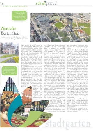 Zentraler
Bestandteil
Das CongressCentrum Stadtgarten und seine
Gastronomie im Mittelpunkt der Gartenschau
am Josefsbach gelegenen alten
Torhaus (frühere Taxizentrale) ein
Eiscafé.
Neben der Blumenhalle bei der
dortigen Stadtgarten-Außenbüh-
ne gibt es einen kleinen Kiosk für
die Veranstaltungs-Bewirtung
hauptsächlich mit Getränken.
Auch für die Bewirtschaftung des
„Himmelsgartens“ in Wetzgau
hat Polster den Zuschlag der Stadt
erhalten. Hier gibt es fünf gastro-
nomische Standorte. Das Haupt-
Bewirtungszelt bietet innen und
außen 450 Besuchern Platz. Hier
wird eine Vollversorgung geboten
– vom Frühstück über ein schwäbi-
sches Mittagessen bis zu einem
besonderen Gericht, das mit der
benachbarten Weleda kreiert
wird. Die Karte soll immer wieder
wechseln, damit es einem auch
beim zehnten Besuch nicht lang-
weilig wird.
Außergewöhnlich, weil ziemlich
rustikal darf es im „Kuhstall“ zu-
gehen. Hier gibt es auf 100 Plät-
zen Deftiges wie Hähnchen oder
Haxe. Auf „grüner Küche“ liegt
der Schwerpunkt im neu errichte-
ten „Gewächshaus“ beim Schön-
blick. Auch hier finden 100 Besu-
cher Platz. Die drei genannten Res-
taurants funktionieren mit Selbst-
bedienung.
Im Innenhof der Weleda betreibt
Polster ein Café mit Bedienung.
Neben der Hauptbühne sorgt ein
Kiosk für die Getränkeversorgung
während Konzerten und anderen
Programmen.
Eisstände hier und da sollen nicht
nur an schönen Tagen süße Gau-
men befriedigen. ml
Im großen Foyer findet man eine
„Blackbox Gold und Silber“, in der
diese für Gmünd so wichtige
Handwerkskunst präsentiert wird.
Unter anderem ist eine vierwöchi-
ge „offene Werkstatt“ vorgese-
hen.
Zentraler Bestandteil jeder Garten-
schau ist die Blumenhalle. Für sie
wurde dem CongressCentrum ei-
gens ein Anbau spendiert, der
nach der LGS die Kongress-Quali-
tät des CCS erhöhen wird, wie
Stadtgarten-Manager Wolfram
Hub erläutert. In der Blumenhalle
zeigen Floristen in der alle vier Wo-
chen wechselnden Ausstellungen
die Schönheiten ihres Berufs.
Im großen Saal finden Veranstal-
tungen wie der Deutsche Imker-
kongress oder eine Tagung des
Landessportbundes statt. Ein Hö-
hepunkt ohne Zweifel das Konzert
von Chris de Burgh, das wegen
der Wettersicherheit im Stadtgar-
ten stattfindet. Auch die Traditi-
onstermine wie Abschlussbälle
und Altersgenossen-Festabende
haben trotz Gartenschau-Pro-
gramms ihren Platz.
Natürlich spielt die Gastronomie
eine große Rolle. Stadtgarten-Res-
taurant und Schlössle öffnen
gleichzeitig mit der Gartenschau
ihre Pforten, freut sich Gastrono-
mie-Leiter Olaf Rose von
der Firma Polster Cate-
ring. Im Schlössle ist
schwäbische Küche
Trumpf, im Restaurant
geht man weiter in die me-
diterrane Richtung.
Zusätzlich betreibt seine Firma
während der LGS im schön
Ganz anders als sonst kommt in
den kommenden Monaten das
Gmünder CongressCentrum Stadt-
garten (CCS) daher. Es ist zentraler
Bestandteil der Landesgarten-
schau und nimmt wichtige Teile
der Großveranstaltung auf.
Zum Beispiel ist der Hans-Baldung-
Grien-Saal samt Foyer Dauer-
Standort des „Treffpunkts Baden-
Württemberg“, also der Vertre-
tung des Landes, seiner Ministe-
rien, Regierungspräsidien und Or-
ganisationen.
In zwölf Perioden hat das Land die
Schau eingeteilt und zeigt in dieser
Zeit 30 verschiedene Ausstellun-
gen. Parallel gibt es ein attraktives
Begleitprogramm zum Beispiel mit
Vorträgen und Workshops, be-
schreibt die Verantwortliche,
Charlotte Mischler.
Immer sonntags findet auf der
Bühne Kleinkunst oder Kinder-
theater statt. Es gibt den Natur-
sporttag des Kultursministeriums,
einen Greif- vogeltag, ein
Milchse- minar, eine Prä-
sentation des
Haupt- und
Landgestüts
Marbach und
Beiträge der
Landeszentra-
le für politische
Bildung.
52
CONGRESSCENTRUM STADTGARTEN
stadtgarten
 Das CCS mit dem
Erweiterungsbau
(oben), der
zunächst als Blumen-
halle dienen wird.
Foto: hs
 Das Congress
Centrum Stadtgarten
hat bei Bürgern und
Besuchern einen guten
Ruf. Fotos: hs
 