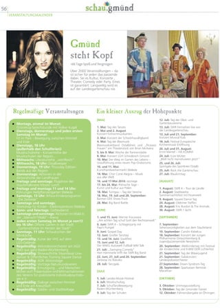 Regelmäßige Veranstaltungen
� Montags, einmal im Monat:
Grünzeug-Sprechstunde mit Volker Kugel
� Dienstags, donnerstags und jeden ersten
Samstag im Monat:
Fit im Park - Bewegung zwischen Himmel
und Erde
� Dienstags, 18 Uhr
(außerhalb den Schulferien):
Musikschulreihe - Konzertreihe der
Musikschulen der Region...
� Mittwochs: Literaturreihe „wortReich“
� Mittwochs, 18 Uhr: Ostalbvesper
� Donnerstags, 19 Uhr: Thursday Edition -
Bands aus der Region
� Donnerstags: Aktionen in der
Aktionshütte der LandFrauen
� Freitags und sonntags: Flugshow der
Stauferfalknerei Kloster Lorch
� Freitags und montags 11 und 14 Uhr:
Führungen Heilpflanzengarten Weleda
� Samstags, 13 Uhr: Bifora-Kinderprogramm
„Die Zeitreise“
� Samstags und sonntags:
Workshop für Kinder - Erlebniszentrum Weleda
� Sonn- und feiertags: Gottesdienst
� Samstags und sonntags: Aktionen im Wald in
der „Mensch!!Wald“- Arena
� Jeden ersten Samstag im Monat je von13
bis 16 Uhr: Offene Gärten in der Stadt
„Gartenschätze im Herzen der Stadt“
� Sonntags, 11 Uhr: Schaukochen der
Miniköche
� Regelmäßig: Kurse der VHS auf dem
LGS-Gelände
� Regelmäßig: Akkordeonorchester am AGV
Platz aus ganz Baden-Württemberg
� Regelmäßig: Showauftritte Steamboat Line-
dancer  Öffentliches Training Square Dance
� Regelmäßig: AOK Aktionstage
� Regelmäßig: Vorträge Naturkundeverein
� Regelmäßig: Ermutigung... und Menschen
blühen auf! Präsentation und Mitmachaktionen
des Vereins für praktizierte Individualpsycholo-
gie e.V.
� Regelmäßig: Dialoge zwischen Himmel
und Erde am Kreuztisch
� Regelmäßig: Städte- und Stadtteiltage
Gmünd
steht Kopf
166 Tage Spaß und Vergnügen
Über 2000 Veranstaltungen – da
ist sicher für jeden das passende
dabei. Sei es Kultur, Konzerte ,
Theater, Comedy oder Party. Eines
ist garantiert: Langweilig wird es
auf der Landesgartenschau nie.
Ein kleiner Auszug der Höhepunkte
12. Juli: Tag der Obst- und
Gartenbauvereine
13. Juli: SWR Fernsehen live von
der Landesgartenschau
13. Juli und 21. September:
Konzert Musical Kids
18. Juli: Festival Europäische
Kirchenmusik Eröffnung
20. Juli und 31. August:
Ernst Mantel – HA KOMM!
24. Juli: Eure Mütter
„Bloß nicht menstruieren jetzt!“
25. und 26. Juli:
Sportgala des Sportkreis Ostalb
25. Juli: Rock the Gartenschau
27. Juli: Blaulichttag
[AUGUST]
1. August: SWR 4 – Tour de Ländle
2. August: Stadtwerke
Sommernachtsfest mit Feuerwerk
9. August: Square Dance Tag
24. August: Oldtimer Treffen
28. August: Eric Burdon  The Animals
30. August: SWR 1 lacht
[SEPTEMBER]
7. September:
Sehenswürdigkeiten aus dem Stauferland
10. September: Carolin Kebekus
18. September: Konzert der Jungen
Philharmonie Ostwürttemberg 
Jugendjazzensemble Neresheim
20. September: Weltkindertag mit Festival
der Kinderchöre und EnBW ODR Lichterfest
21. September: Tag der Bläserjugend
21. September: Galakonzert
Landespolizeiorchester
27.September. Down-Syndrom-Tag
28. September: Sparkassen Remstal-
Marathon
[OKTOBER]
3. Oktober: Unimogausstellung
5. Oktober: Tag der Gmünder Fasnet
12. Oktober: Fahnenübergabe an Öhringen
[MAI]
1. Mai: Tag des Tanzes
2. Mai und 2. August:
Konzert Einhornmusikanten
3. Mai: Konzert der SchwörhausBigband
4. Mai: Tag der Blasmusik
Blasmusikverband Ostalbkreis und „Picassos
Frauen“ ein Theaterstück von Brian McAvera
5. bis 9. Mai: Woche der Partnerstädte
8. Mai: Konzert LGH Schwäbisch Gmünd
10. Mai: Der Weg im Garten des Lebens –
Uraufführung eines neuen Pop-Oratoriums
10. und 11. Mai:
Kunsthandwerkermarkt Weleda
14. Mai: Chor Coral Alegría – Musik
aus aller Welt
16. und 17.Mai 2014: Jazztage
17. bis 24. Mai: Polnische Tage -
Kunst und Kultur aus Polen
18. Mai: Turngau – Tag der Vereine
18. Mai, 19. Juli und 28. September:
Barmer-GEK Show-Truck
28. Mai: Big Band Battle
[JUNI]
1. und 15. Juni: Werner Koczwara
„Am achten Tag schuf Gott den Rechtsanwalt“
6. Juni: SWR 4 – Schlagerparty mit
Papi’s Pumpel
9. Juni: Gospel Day
12. Juni: Großer Tanztag
13. und 14. Juni: Stadtfest
15. Juni und 12. Juli:
Der WWG Autowelt Fußball WM Talk
21. Juli: „Swinging Comedy“
Herr Hämmerle trifft die SWR Big Band
22. Juni, 27. Juli und 20. September:
Zeitreise ins Rokoko
28. Juli: Tanzgala
[JULI]
5. Juli: Landes-Musik-Festival
6. Juli: Musikschultag
7. Juli: SchulTanzBewegung
Baden-Württemberg
9. Juli: Tag der Schulen
56
VERANSTALTUNGSKALENDER
 