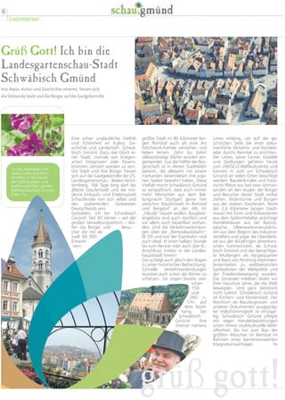 6
STADTPORTRÄT
Grüß Gott! Ich bin die
Landesgartenschau-Stadt
Schwäbisch Gmünd
Von Natur, Kultur und Geschichte umarmt, freuen sich
die blühende Stadt und die Bürger auf die Gastgeberrolle
Limes entlang, um auf der ge-
schützten Seite die erste doku-
mentierte Verkehrs- und Handels-
ader durchs Remstal zu errichten.
Der Limes, seine Türme, Kastelle
und Siedlungen gehören heute
zum UNESCO-Weltkulturerbe und
können in und um Schwäbisch
Gmünd an vielen Orten besichtigt
werden. Baudenkmäler und histo-
rische Plätze aus fast zwei Jahrtau-
senden an den Augen der Bürger
und Besucher dieser Stadt vorbei
ziehen: Wohntürme und Burgen
aus der stolzen Stauferzeit, Reste
der 2,6 Kilometer langen Stadt-
mauer mit Turm- und Torbastionen
aus dem Spätmittelalter, prächtige
Handelshäuser aus der Barock-
epoche, Silberwarenmanufaktu-
ren aus dem Beginn des Industrie-
zeitalters und sogar die Überbleib-
sel aus der 40-jährigen amerikani-
schen Garnisonszeit, als Schwä-
bisch Gmünd und das benachbar-
te Mutlangen als Hauptquartier
und Basis von Pershing-Atomrake-
teneinheiten zu weltbekannten
Symbolorten der Weltpolitik und
der Friedensbewegung wurden.
Die Gmünder erlebten direkt vor
ihrer Haustüre Jahre, die die Welt
bewegten. Und ganz bestimmt
nicht zuletzt: Schwäbisch Gmünd
ist Kirchen- und Klosterstadt. Der
Reichtum an Bauzeugnissen und
anderen Dokumenten ausgepräg-
ter Volksfrömmigkeit ist einzigar-
tig. Schwäbisch Gmünd pflegte
mit regen Handelsbeziehungen
schon immer multikulturelle Welt-
offenheit. Bis hin zum Bau der
größten Moschee im Remstal im
Rahmen eines bemerkenswerten
Integrationsvertrages. hs
größte Stadt im 80 Kilometer lan-
gen Remstal auch als eine Art
Patchwork-Familie verstehen und
lieben lernen: Zehn bis dahin
selbstständige Dörfer wurden ein-
gemeindet. Gut die Hälfte der Bür-
gerschaft ist in diesen Stadtteilen
daheim, die allesamt mit einem
markanten Vereinsleben ihre eige-
nen Seelen bewahrt haben. Diese
Vielfalt macht Schwäbisch Gmünd
so sympathisch, dass auch immer
mehr Menschen aus dem Bal-
lungsraum Stuttgart gerne hier
zwischen Stauferstadt im Remstal
und Bergdorf an der Alb ihr
„Häusle“ bauen wollen. Bauplatz-
angebote sind auch reichlich und
vor allem auch bezahlbar vorhan-
den. Und die Verkehrsverbindun-
gen über die „Remstalautobahn“
(B 29) und mit der Eisenbahn sind
auch ideal: In einer halben Stunde
bis zum Neckar oder auch (per IC-
Anschluss) mitten in die Landes-
hauptstadt hinein!
Das schlägt auch gleich den Bogen
zu einer historischen Betrachtung:
Schnelle Verkehrsverbindungen
wussten auch schon die Römer zu
schätzen. Sie zogen bereits zwi-
schen
150
und
260 n.
Chr. auf
dem Nord-
hang bei
Schwäbisch
Gmünd ihre
Grenze namens
Eine schier unglaubliche Vielfalt
und Schönheit an Kultur, Ge-
schichte und Landschaft: Schwä-
bisch Gmünd. Dazu das Glück ei-
ner Stadt, niemals von kriegeri-
schen Ereignissen oder Feuers-
brünsten zerstört worden zu sein.
Die Stadt und ihre Bürger freuen
sich auf die Gastgeberrolle der 25.
Landesgartenschau Baden-Würt-
temberg. 166 Tage lang darf die
älteste Stauferstadt und die mo-
derne Einkaufs- und Erlebnisstadt
Schaufenster von sich selbst und
des pulsierenden Südwesten
Deutschlands sein.
Gestatten, ich bin Schwäbisch
Gmünd: Seit 40 Jahren – seit der
großen Verwaltungsreform – dür-
fen die Bürger und Besu-
cher die mit ak-
tuell 60 000
Einwoh-
nern
<< Der Marktplatz mit
vielen Cafés und Wirt-
schaften ist Herzstück
der festfreudigen und
gastfreundlichen Landes-
gartenschaustadt Gmünd.
Fotos: hs.
grüß gott!
 
