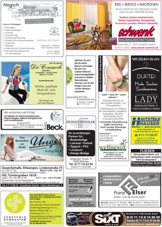 Parlerstraße 17 · 73525 Schwäbisch Gmünd
Tel. 07171 18010 · www.schwenk-raumhoch3.de
Bei uns erwartet Sie eine umfassende Auswahl
sowie eine ganz individuelle Beratung.
Gardinen, Sonnen-/Insektenschutz,
Parkett, Teppichboden, Designbeläge
Accessoires, Leuchten, Polsterei, Nähatelier
IDEE x SERVICE x EMOTIONEN
thespiritofmobility Benzholzstr 44, 73525 Schwäb. Gmünd
v (0 71 71) 8 74 25 05
Telefax (0 71 71) 8 74 25 06
Mail: dt8473@sixt.com · www.sixt.com
thespirit
FLIESEN
Fliesenmarkt Elsler GmbH
Benzholzstraße 2, Schw. Gmünd, Tel. 07171/927670
Verschiedene Wand- und
Bodenfliesen stark reduziert.
Viele Sonderposten!
* sanft * ohne OP * sofort
wirksam *
• Kavitationstechnik, die
wirkungsvolle Fettzellen- und
Umfangreduktion
• Radiofrequenz zur Straffung
der Gesichtspartien, Doppelkinn,
Augenpartie, Oberarme,
Innenschenkel, Bauch,
Schwangerschaftsstreifen
• Dauerhafte Haarentfernung
endlich schmerzfrei!
Durch neueste Technologie
mit Kopfkühlung
EtablierteWELTNEUHEIT:FettwegohneOP
Das
Besondere
an
Mode
Gewerbehalle, Ellwangen, Lindenstraße 31
GD, Turniergraben 16/18
ca. 1000 m², frei.
Kauf der gesamten Anlage mit Wohnhaus möglich.
Tel. 0 71 71/28 20 · Schwäbisch Gmünd · Untere Zeiselbergstr. 9
Provisionsfrei, da aus Eigenbestand.
Weitere Informationen mit Bildern unter www.pielot-immobilien.de
Laden: UG + EG 420 m² frei
Miete € 5.000,- zzgl. NK
MP € 1.800.-, KP € 370.000,-
Das Scheffold-Gymnasium
wünscht der Landesgartenschau
viel Erfolg!
Wir machen mit:
eule gmünder wissenswerkstatt
Stadtteiltag Bettringen (9. 5.)
Big Band Battle (28. 5.)
Chorkonzert (11. 7.)
Preisverleihung »Schüler machen
sich für Tiere stark« (17.7.)
Scheffold-Gymnasium
Da ist Musik drin
 