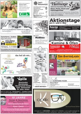 Öffnungszeiten: Fr. 15–18 Uhr, Sa. 9.30–12.30 Uhr · Mo.–Do. nach tel. Vereinbarung!
www.ammersinn.de · info@ammersinn.de
Ritterstraße 1-2 · 73650 Winterbach · Telefon 0 71 81/ 7 14 99 · Fax 0 71 81/ 7 14 63
Tel. 0 71 71/3 71 33 · Kapuzinergasse 2 · Schwäbisch Gmünd
ab 10.00 Uhr durchgehend geöffnet · www.spille-brautmoden.de
Braut
Abendmmoodeenn
moden
Abschlussball-Kleider
Festl. Damenmode
für jeden Anlass
Gmünder Str. 3 • MUTLANGEN Telefon 07171-99 88 002 www.k-optik-mutlangen.de
Öffnungszeiten: Montag – Freitag 9.00 – 18.30 Uhr • Samstag 9.00 – 14.00 Uhr
• •
...die etwas andere Gärtnerei
...wir feuen uns drauf !
besuchen Sie unseren
Mustergarten in Wetzgau
So viele ﬂeißige Hände, so viele Blumen, so bunt,
so viel Spannung und Erwartung...
Schwerzerallee 61
73525 Schw. Gmünd
0 71 71 99 86 40
info@dergartenladen.de
www.dergartenladen.de
DER GARTENLADEN
Der Garten-und
Landschaftsbau
 