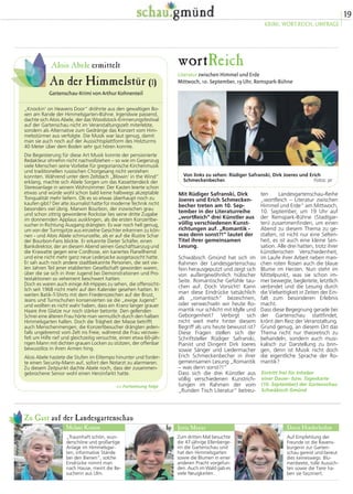 19 
KRIMI, WORT.REICH, UMFRAGE 
An der Himmelstür (1) 
Gartenschau-Krimi von Arthur Kohnenteil 
Zu Gast auf der Landesgartenschau 
Melani Kussin Jutta Meyer Doris Hinderhofen 
„Traumhaft schön, wun-derschöne 
und großartige 
Anlage im Himmelsgar-ten, 
informative Stände 
bei den Bienen“, solche 
Eindrücke nimmt man 
nach Hause, meint die Be-sucherin 
aus Ulm. 
Zum dritten Mal besuchte 
die 47-jährige Ellenberge-rin 
die Gartenschau und 
hat den Himmelsgarten 
sowie die Blumen in einer 
anderen Pracht vorgefun-den. 
Auch im Wald gab es 
viele Neuigkeiten. 
Auf Empfehlung der 
Freunde ist die Ravens-burgerin 
zur Garten-schau 
gereist und bereut 
dies keineswegs. Blu-menbeete, 
tolle Aussich-ten 
sowie die Tiere ha-ben 
sie fasziniert. 
wortReich 
Literatur zwischen Himmel und Erde 
Mittwoch, 10. September, 19 Uhr, Remspark-Bühne 
ten Landesgartenschau-Reihe 
„wortReich – Literatur zwischen 
Himmel und Erde“ am Mittwoch, 
10. September, um 19 Uhr auf 
der Remspark-Bühne (Stadtgar-ten) 
zusammenfinden, um einen 
Abend zu diesem Thema zu ge-stalten, 
ist nicht nur eine Selten-heit, 
es ist auch eine kleine Sen-sation. 
Alle drei hatten, trotz ihrer 
künstlerischen Verschiedenheit, 
im Laufe ihrer Arbeit neben man-chen 
roten Rosen auch die blaue 
Blume im Herzen. Nun steht im 
Mittelpunkt, was sie schon im-mer 
bewegte, begleitete, letztlich 
verbindet und die Lesung durch 
die Vielseitigkeit in Zeiten der Ein-falt 
zum besonderen Erlebnis 
macht. 
Dass diese Begegnung gerade bei 
der Gartenschau stattfindet, 
krönt den Reiz der Veranstaltung. 
Grund genug, an diesem Ort das 
Thema nicht nur theoretisch zu 
behandeln, sondern auch musi-kalisch 
zur Darstellung zu brin-gen, 
denn ist Musik nicht doch 
die eigentliche Sprache der Ro-mantik? 
Mit Rüdiger Safranski, Dirk 
Joeres und Erich Schmecken-becher 
treten am 10. Sep-tember 
in der Literaturreihe 
„wortReich“ drei Künstler aus 
völlig verschiedenen Kunst-richtungen 
auf. „Romantik - 
was denn sonst?!“ lautet der 
Titel ihrer gemeinsamen 
Lesung. 
Schwäbisch Gmünd hat sich im 
Rahmen der Landesgartenschau 
fein herausgeputzt und zeigt sich 
von außergewöhnlich hübscher 
Seite. Romantische Gefühle tau-chen 
auf. Doch Vorsicht! Kann 
man diese Eindrücke tatsächlich 
als „romantisch“ bezeichnen, 
oder verwechseln wir heute Ro-mantik 
nur schlicht mit Idylle und 
Geborgenheit? Verbirgt sich 
nicht weit mehr hinter diesem 
Begriff als uns heute bewusst ist? 
Diese Fragen stellen sich der 
Schriftsteller Rüdiger Safranski, 
Pianist und Dirigent Dirk Joeres 
sowie Sänger und Liedermacher 
Erich Schmeckenbecher in ihrer 
gemeinsamen Lesung „Romantik 
– was denn sonst?!“ 
Dass sich die drei Künstler aus 
völlig verschiedenen Kunstrich-tungen 
im Rahmen der vom 
„Runden Tisch Literatur“ betreu- 
Eintritt frei für Inhaber 
einer Dauer- bzw. Tageskarte 
(10. September) der Gartenschau 
Schwäbisch Gmünd 
Alois Abele ermittelt 
„Knockin’ on Heavens Door“ dröhnte aus den gewaltigen Bo-xen 
am Rande der Himmelsgarten-Bühne. Irgendwie passend, 
dachte sich Alois Abele, der das Woodstock-Erinnerungsfestival 
auf der Gartenschau nicht im Veranstaltungszelt miterlebte, 
sondern als Alternative zum Gedränge das Konzert vom Him-melsstürmer 
aus verfolgte. Die Musik war laut genug, damit 
man sie auch noch auf der Aussichtsplattform des Holzturms 
40 Meter über dem Boden sehr gut hören konnte. 
Die Begeisterung für diese Art Musik konnte der pensionierte 
Redakteur ohnehin nicht nachvollziehen – so wie im Gegenzug 
viele Menschen seine Vorliebe für gregorianische Kirchenmusik 
und traditionellen russischen Chorgesang nicht verstehen 
konnten. Während unter dem Zeltdach „Blowin’ in the Wind“ 
erklang, machte sich Abele Sorgen um das Kassettendeck der 
Stereoanlage in seinem Wohnzimmer. Der Kasten leierte schon 
etwas und würde wohl schon bald keine halbwegs akzeptable 
Tonqualität mehr liefern. Ob es so etwas überhaupt noch zu 
kaufen gibt? Der alte Journalist hatte für moderne Technik nicht 
besonders viel übrig. Marwin Bourbon, der inzwischen grau 
und schon zittrig gewordene Rockstar lies seine dritte Zugabe 
im donnernden Applaus ausklingen, als die ersten Konzertbe-sucher 
in Richtung Ausgang drängten. Es war noch hell genug, 
um von der Turmspitze aus einzelne Gesichter erkennen zu kön-nen 
- und Alois Abele schmunzelte, als er auf die illustre Schar 
der Bourbon-Fans blickte. Er erkannte Dieter Schäfer, einen 
Bankdirektor, der an diesem Abend seinen Geschäftsanzug und 
die Krawatte gegen eine Cordhose, ein kariertes Flanellhemd 
und eine nicht mehr ganz neue Lederjacke ausgetauscht hatte. 
Er sah auch noch andere stadtbekannte Personen, die seit vie-len 
Jahren Teil jener etablierten Gesellschaft geworden waren, 
über die sie sich in ihrer Jugend bei Demonstrationen und Pro-testaktionen 
so vehement beschwert hatten. 
Doch es waren auch einige Alt-Hippies zu sehen, die offensicht-lich 
seit 1968 nicht mehr auf den Kalender gesehen hatten. In 
weiten Batik-T-Shirts mit dem Friedenszeichen auf der Brust, 
Jeans und Turnschuhen konservierten sie die „ewige Jugend“ 
und wollten es nicht wahr haben, dass ein Kranz langer grauer 
Haare ihre Glatze nur noch stärker betonte. Den gellenden 
Schrei eine älteren Frau hörte man vermutlich durch den halben 
Himmelsgarten hallen. Doch die Trägheit der Masse betrifft 
auch Menschenmengen; die Konzertbesucher drängten jeden-falls 
ungebremst vom Zelt ins Freie, während die Frau verzwei-felt 
um Hilfe rief und gleichzeitig versuchte, einen etwa 60-jäh-rigen 
Mann mit dichten grauen Locken zu stützen, der offenbar 
bewusstlos in ihren Armen hing. 
Alois Abele hastete die Stufen im Eiltempo hinunter und forder-te 
einen Security-Mann auf, sofort den Notarzt zu alarmieren. 
Zu diesem Zeitpunkt dachte Abele noch, dass der zusammen-gebrochene 
Senior wohl einen Herzinfarkt hatte. 
 Fortsetzung folgt 
Von links zu sehen: Rüdiger Safranski, Dirk Joeres und Erich 
Schmeckenbecher. Fotos: pr 
 