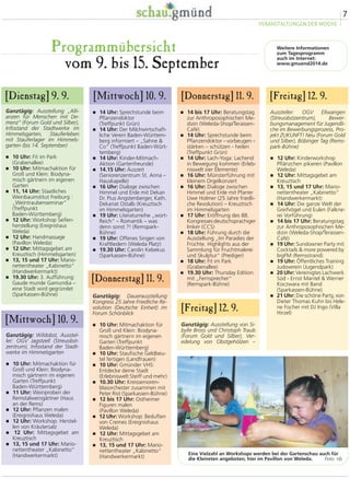 [Dienstag] 9. 9. 
[Mittwoch] 10. 9. 
Weitere Informationen 
zum Tagesprogramm 
auch im Internet: 
vom 9. bis 15. September www.gmuend2014.de 
7 
VERANSTALTUNGEN DER WOCHE 
Programmübersicht 
Ganztägig: Ausstellung „Alli-anzen 
für Menschen mit De-menz“ 
(Forum Gold und Silber), 
Infostand der Stadtwerke im 
Himmelsgarten, Stauferleben 
mit Stauferlager im Himmels-garten 
(bis 14. September) 
� 10 Uhr: Fit im Park 
(Grabenallee) 
� 10 Uhr: Mitmachaktion für 
Groß und Klein: Biodyna-misch 
gärtnern im eigenen 
Garten 
� 11, 14 Uhr: Staatliches 
Weinbauinstitut Freiburg : 
„Weintraubenseminar“ 
(Treffpunkt 
Baden-Württemberg) 
� 12 Uhr: Workshop Seifen-herstellung 
(Ereignishaus 
Weleda) 
� 12 Uhr: Handmassage 
(Pavillon Weleda) 
� 12 Uhr: Mittagsgebet am 
Kreuztisch (Himmelsgarten) 
� 13, 15 und 17 Uhr: Mario-nettentheater 
„Kabinetto“ 
(Handwerkermarkt) 
� 19.30 Uhr: 3. Aufführung: 
Gaude munde Gamundia – 
eine Stadt wird gegründet 
(Sparkassen-Bühne) 
[Donnerstag] 11. 9. 
� 14 bis 17 Uhr: Beratungstag 
zur Anthroposophischen Me-dizin 
(Weleda-Shop/Terassen- 
Café) 
� 14 Uhr: Sprechstunde beim 
Pflanzendoktor – vorbeugen – 
stärken – schützen - heilen 
(Treffpunkt Grün) 
� 14 Uhr: Lach-Yoga: Lachend 
in Bewegung kommen (Erleb-niswelt 
vier Elemente) 
� 16 Uhr: Münsterführung mit 
kleinem Orgelkonzert 
� 16 Uhr: Dialoge zwischen 
Himmel und Erde mit Pfarrer 
Uwe Holmer (25 Jahre friedli-che 
Revolution) – Kreuztisch 
im Himmelsgarten 
� 17 Uhr: Eröffnung des 88. 
Kongresses deutschsprachiger 
Imker (CCS) 
� 18 Uhr: Führung durch die 
Ausstellung „Im Paradies der 
Früchte. Highlights aus der 
Sammlung für Fruchtmalerei 
und Skulptur“ (Prediger) 
� 18 Uhr: Fit im Park 
(Grabenallee) 
� 19.30 Uhr: Thursday Edition 
mit „Fernsprecher“ 
(Remspark-Bühne) 
Ganztägig: Dauerausstellung 
Kongress 25 Jahre Friedliche Re-volution 
(Deutsche Einheit) im 
Forum Schönblick 
� 10 Uhr: Mitmachaktion für 
Groß und Klein: Biodyna-misch 
gärtnern im eigenen 
Garten (Treffpunkt 
Baden-Württemberg) 
� 10 Uhr: Staufische Geldbeu-tel 
fertigen (Landfrauen) 
� 10 Uhr: Gmünder VHS: 
Entdecke deine Stadt 
(Erlebniswelt Steiff und mehr) 
� 10.30 Uhr: Kreissenioren-blasorchester 
zusammen mit 
Peter Rist (Sparkassen-Bühne) 
� 12 bis 17 Uhr: Ostheimer 
Figuren malen 
(Pavillon Weleda) 
� 12 Uhr: Workshop: Beduften 
von Cremes (Ereignishaus 
Weleda) 
� 12 Uhr: Mittagsgebet am 
Kreuztisch 
� 13, 15 und 17 Uhr: Mario-nettentheater 
„Kabinetto“ 
(Handwerkermarkt) 
Aussteller: OGV Ellwangen 
(Streuobstzentrum), Bewer-bungsmanagement 
für Jugendli-che 
im Bewerbungsprozess, Pro-jekt 
ZUKUNFT! Neu (Forum Gold 
und Silber), Böbinger Tag (Rems-park- 
Bühne) 
� 12 Uhr: Kinderworkshop 
Pflänzchen pikieren (Pavillon 
Weleda) 
� 12 Uhr: Mittagsgebet am 
Kreuztisch 
� 13, 15 und 17 Uhr: Mario-nettentheater 
„Kabinetto“ 
(Handwerkermarkt) 
� 14 Uhr: Die ganze Welt der 
Greifvögel und Eulen (Falkne-rei 
Vorführung) 
� 14 bis 17 Uhr: Beratungstag 
zur Anthroposophischen Me-dizin 
(Weleda-Shop/Terassen- 
Café) 
� 19 Uhr: Sundowner Party mit 
Cocktails  more powered by 
bigFM (Remsstrand) 
� 19 Uhr: Öffentliches Training 
Judoverein (Jugendpark) 
� 20 Uhr: Vereinigtes Lachwerk 
Süd - Ernst Mantel  Werner 
Koczwara mit Band 
(Sparkassen-Bühne) 
� 21 Uhr: Die schöne Party, von 
Dieter Thomas Kuhn bis Hele-ne 
Fischer mit DJ Ingo (Villa 
Hirzel) 
[Freitag] 12. 9. 
Ganztägig: Ausstellung von Si-bylle 
Bross und Christoph Traub 
(Forum Gold und Silber), Ver-edelung 
von Obstgehölzen – 
[Mittwoch] 10. 9. 
� 14 Uhr: Sprechstunde beim 
Pflanzendoktor 
(Treffpunkt Grün) 
� 14 Uhr: Der Milchwirtschaft-liche 
Verein Baden-Württem-berg 
informiert – „Sahne  
Co“ (Treffpunkt Baden-Würt-temberg) 
� 14 Uhr: Kinder-Mitmach- 
Aktion (Gartenfreunde) 
� 14.15 Uhr: Auszeit 
(Seniorenzentrum St. Anna – 
Hauskapelle) 
� 16 Uhr: Dialoge zwischen 
Himmel und Erde mit Dekan 
Dr. Pius Angstenberger, Kath. 
Dekanat Ostalb (Kreuztisch 
im Himmelsgarten) 
� 19 Uhr: Literaturreihe „wort- 
Reich“ – Romantik – was 
denn sonst ?! (Remspark- 
Bühne) 
� 19 Uhr: Offenes Singen von 
Kraftliedern (Weleda Platz) 
� 19.30 Uhr: Carolin Kebekus 
(Sparkassen-Bühne) 
Ganztägig: Wildobst, Ausstel-ler: 
OGV Jagstzell (Streuobst-zentrum), 
Infostand der Stadt-werke 
im Himmelsgarten 
� 10 Uhr: Mitmachaktion für 
Groß und Klein: Biodyna-misch 
gärtnern im eigenen 
Garten (Treffpunkt 
Baden-Württemberg) 
� 11 Uhr: Weinproben der 
Remstalweingärtner (Haus 
an der Rems) 
� 12 Uhr: Pflanzen malen 
(Ereignishaus Weleda) 
� 12 Uhr: Workshop: Herstel-len 
von Kräutersalz 
� 12 Uhr: Mittagsgebet am 
Kreuztisch 
� 13, 15 und 17 Uhr: Mario-nettentheater 
„Kabinetto“ 
(Handwerkermarkt) 
[Donnerstag] 11. 9. [Freitag] 12. 9. 
Eine Vielzahl an Workshops werden bei der Gartenschau auch für 
die Kleinsten angeboten; hier im Pavillon von Weleda. Foto: nb 
 