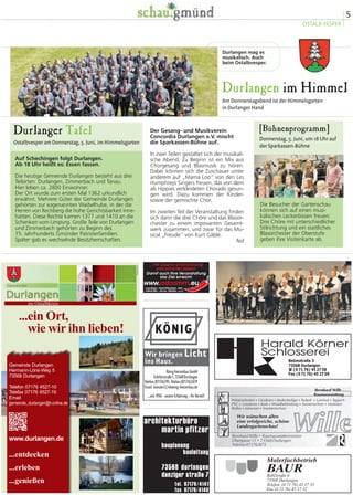 5
OSTALB-VESPER
Durlanger Tafel
OstalbvesperamDonnerstag,5.Juni,imHimmelsgarten
Auf Schechingen folgt Durlangen.
Ab 18 Uhr heißt es: Essen fassen.
Die heutige Gemeinde Durlangen besteht aus drei
Teilorten: Durlangen, Zimmerbach und Tanau.
Hier leben ca. 2800 Einwohner.
Der Ort wurde zum ersten Mal 1362 urkundlich
erwähnt. Mehrere Güter der Gemeinde Durlangen
gehörten zur sogenannten Waibelhube, in der die
Herren von Rechberg die hohe Gerichtsbarkeit inne-
hatten. Diese Rechte kamen 1377 und 1410 an die
Schenken vom Limpurg. Große Teile von Durlangen
und Zimmerbach gehörten zu Beginn des
15. Jahrhunderts Gmünder Patrizierfamilien.
Später gab es wechselnde Besitzherrschaften.
Die Besucher der Gartenschau
können sich auf einen musi-
kalischen Leckerbissen freuen:
Drei Chöre mit unterschiedlicher
Stilrichtung und ein stattliches
Blasorchester der Oberstufe
geben ihre Visitenkarte ab.
[Bühnenprogramm]
Donnerstag, 5. Juni, um 18 Uhr auf
der Sparkassen-Bühne
Durlangen im Himmel
Am Donnerstagabend ist der Himmelsgarten
in Durlanger Hand
Der Gesang- und Musikverein
Concordia Durlangen e.V. mischt
die Sparkassen-Bühne auf.
In zwei Teilen gestaltet sich der musikali-
sche Abend. Zu Beginn ist ein Mix aus
Chorgesang und Blasmusik zu hören.
Dabei können sich die Zuschauer unter
anderem auf „Mama Loo“ von den Les
Humphreys Singers freuen, das von dem
als Hippies verkleideten Chorado gesun-
gen wird. Dazu kommen der Kinder-
sowie der gemischte Chor.
Im zweiten Teil der Veranstaltung finden
sich dann die drei Chöre und das Blasor-
chester zu einem imposanten Gesamt-
werk zusammen, und zwar für das Mu-
sical „Freude“ von Kurt Gäble.
fed
Durlangen mag es
musikalisch. Auch
beim Ostalbvesper.
architekturbüro
martin pfitzer
bauplanung
bauleitung
73568 durlangen
danziger straße 7
tel. 07176/4141
fax 07176/4140
Malerfachbetrieb
Bühlstraße 4
73568 Durlangen
Telefon (0 71 76) 45 17 33
Fax (0 71 76) 45 17 32
BAUR
 