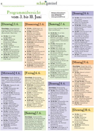 Ganztägig: Interpretationen
unseres Handwerks (Blumen-
halle / Black Box), Es wächst was
(Blumenhalle / Black Box)
� 10 Uhr: Fit im Park
(Grabenallee)
� 12 Uhr: Workshop
Seifenherstellung
(Ereignishaus Weleda)
� Handmassage
(Pavillon Weleda)
� 13 Uhr: Tag des Fahrrads
(Ledergasse)
� 18 Uhr: Musikschulreihe –
Big Band der Musikschule
Aalen (Remspark-Bühne)
� 18.30 Uhr: Katholische
Messfeier (Kolomankirche)
� 20 Uhr: Schlagerparade
(Villa Hirzel)
[Dienstag] 3. 6.
Ganztägig: Nordic-Walking-
Kurs (Barmer GEK), Hochschule
Aalen – Zukunftstechnologien
zum Anfassen (Forum Gold und
Silber)
� 9.30 Uhr: Qigong für alle
(Stadtgarten)
� 11 Uhr: Weinproben der
Remstalweingärtner
(Haus an der Rems)
� 11 und 14 Uhr: Beratung
rund um das Grün drinnen
und draußen
(Landschaftsgärtner)
� 12 Uhr: Workshop Herstellen
von Kräutersalz
(Pavillon Weleda)
� 14 Uhr: Milchzauber –
gerührt, geschüttelt oder
gemixt (Treffpunkt BW)
� 14.15 Uhr: Auszeit
(St.-Anna-Hauskapelle)
� 16 Uhr: Dialoge zwischen
Himmel und Erde mit Karl
Baumhauer (Kreuztisch)
� 17 Uhr: Führung durch das
Forum Gold und Silber
(Forum Gold und Silber)
� 18 Uhr: Ostalbvesper der
Gemeinde Schechingen
(Sparkassen-Bühne)
� 19.30 Uhr: wortReich
„BlattGold“
(Forum Gold und Silber)
[Mittwoch] 4. 6.
[Donnerstag] 5. 6.
[Freitag] 6. 6.
[Samstag] 7. 6.
[Sonntag] 8. 6.
Ganztägig: Gospel Day (LGS-
Gelände), Jugend begeistern für
Natur und Garten (Streuobst-
zentrum)
� 10 Uhr: Mensch schützt !
den Wald
(Mensch!Wald-Arena)
� Ökumenischer Gottesdienst
– Pfingstmontag
(Sparkassen-Bühne)
� 11 und 14 Uhr: Führung
Heilpflanzengärten (Erlebnis-
zentrum Weleda)
� 12 Uhr: Kinderworkshop
Samenbomben basteln
(Pavillon Weleda)
� 13 Uhr: Vortrag „Trink-
wasserversorgung in Baden-
Württemberg“
(Treffpunkt BW)
� 13 und 16 Uhr: Torsten
Pasler – Römischer Philosoph
(Forum Gold und Silber)
� Ikebana (Treffpunkt BW)
� 20 Uhr: Kulturdinner
(Villa Hirzel)
[Montag] 9. 6.
[Sonntag] 8. 6.Weitere Informationen
zum Tagesprogramm
auch im Internet:
www.gmuend2014.de
Programmübersicht
� 10 Uhr : Wildkräuter mit
Essig und Öl (Landfrauen)
� 12 Uhr: Workshop.
Beduften von Cremes
(Ereignishaus Weleda)
� Ostheimer Figuren malen
(Pavillon Weleda)
� 14 Uhr: Lach-Yoga
(Erlebniswelt vier Elemente)
� 14.30 Uhr: Mitmachaktion
Seniorentanz
(LGS-Souvenirshop)
� 15.30 Uhr: Action Painting
7-14 Jahre
(Erlebniswelt Steiff)
� 16 Uhr: Münsterführung mit
kleinem Orgelkonzert
� 17 Uhr: Der Schwimmteich
(Landschaftsgärtner)
� 18 Uhr: Ostalbvesper der
Gemeinde Durlangen
(Ostalbtafel)
� Gesang- u. Musikverein Con-
cordia (Sparkassen-Bühne)
� 19.30 Uhr: Thursday Edition:
AMICI (Remspark-Bühne)
Ganztägig: Beratungstag
Naturkosmetik (Weleda-Shop)
� 10 Uhr: Mensch erlebt ! den
Wald (Mensch!Wald-Arena)
� Ökumenischer Gottesdienst –
Pfingstfest
(Sparkassen-Bühne)
� Kindergottesdienst
(Sinnenwelten)
� 10.30 Uhr: Jahrestreffen des
Deutschen Naturkunde-
vereins (CCS Stadtgarten,
Jörg-Ratgeb-Saal)
� 11 Uhr: Schaukochen der
Miniköche – Kulinarischer
Wettstreit der Sportler um
das Gmünder Einhorn
(Remspark-Bühne)
� Musik nah am Bach –
gläserne Klänge und Feen-
zauber (Treffpunkt BW)
� Brunch mit Chansons aus den
20ern (Villa Hirzel)
� Weinproben der Remstal-
weingärtner
(Haus an der Rems)
� 11.30 Uhr: Führungen in St.
Koloman (Kolomankirche)
� 12 Uhr: Workshop Beduften
von Cremes
(Ereignishaus Weleda)
� Radio-Ton-Familientag
(Sparkassen-Bühne)
� 12.30 Uhr: Vortrag „Trink-
wasserversorgung in Baden-
Württemberg“
(Treffpunkt BW)
� 14 Uhr: Führung durch das
Silberwarenmuseum
(Ott-Pausersche Fabrik)
� Ensemble der Handhar-
monika-Freunde Ebnat
(Remspark-Bühne)
� 14 und 16 Uhr: Alpaka-
Trekking (Alpakahof)
� Keltische Harfe trifft Keltische
Gitarre (Treffpunkt BW)
� 15 Uhr: Musik nah am Bach –
gläserne Klänge und Feen-
zauber (Treffpunkt BW)
� Sunday Swing Tanztee
(Villa Hirzel)
� 18 Uhr: Christliches Abend-
lob (Kolomankirche)
(Forum Gold und Silber), Blumen
filzen (Landfrauen)
� 10.30 Uhr: Fit im Park
(Stadtgarten)
� 10.30 und 14.30 Uhr:
Märchen und Sagen – Schul-
museum Schwäbisch Gmünd
(Puppenspieler / Handwerker-
markt)
� 11 Uhr: Weinproben der
Remstalweingärtner
(Haus an der Rems)
� 12 Uhr: Der Geiger von
Gmünd (Johanniskirche)
� 13 Uhr: Kinderprogramm
Die Zeitreise (Bifora)
� Miniköche – mit dem Piaggio
durch die Innenstadt
(Innenstadt)
� 13 Uhr: Offene Gärten –
Gartenschätze im Herzen der
Stadt (Innenstadt)
� 14 Uhr: Steamboat Line-
dancer (Remspark-Bühne)
� Faszination Honigbiene
(Imker)
� 15 Uhr: Konzert mit der Band
Novena (Treffpunkt BW)
� 17.30 Uhr: Valley Connection
Big Band (Remspark-Bühne)
� 19 Uhr: Ernst Mantel – Ha
Komm (Sparkassen-Bühne)
Ganztägig: Gartenschaffer-,
Häuslesbauer- & Handwerkertag
(Streuobstzentrum), Workshop
Dosen bemalen als Pflanzen-
gefäß (Ereignishaus Weleda),
Beratungstag Naturkosmetik
(Weleda-Shop), Kreativer Work-
shop (Forum Gold und Silber),
Menschen in Bild und Stein
vom 3. bis 10. Juni
6
VERANSTALTUNGEN DER WOCHE
Ganztägig: Beratungstag
Naturkosmetik (Weleda-Shop),
Menschen in Bild und Stein
(Forum Gold und Silber), Unser
Lehrgarten (Streuobstzentrum)
� 10.30 Uhr: Kunstausstellung
Mittendrin (Schönblick)
� 11 und 14 Uhr: Führung
Heilpflanzengärten (Erlebnis-
zentrum Weleda)
� 12 Uhr: Kinderworkshop
Pflänzchen pikieren
(Pavillon Weleda)
� 14.15 Uhr: Stadtteiltag
Bargau (Sparkassen-Bühne)
� 18.30 Uhr: Coconuts Square
Dance Club – öffentliches
Training (Weleda-Platz)
� 20 Uhr: SWR 4 – Schlager-
party (Remspark-Bühne)
[Dienstag] 10. 6.
[Samstag] 7. 6. � 10 Uhr: Fit im Park
(Grabenallee)
� 12 Uhr: Workshop
Seifenherstellung
(Ereignishaus Weleda)
� Handmassage
(Pavillon Weleda)
� 18.30 Uhr: Katholische
Messfeier
(Kolomankirche)
 