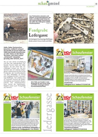 11
IN.GMÜND
Hallo, lieber Gartenschau-
besucher, vielleicht schauen
Sie gerade im Forum Gold und
Silber das Ostalb-Schaufenster
an oder sitzen an den Rems-
Terrassen. Auf einer echten
„Unterwelt“, bisweilen
gruselig oder Gmünd „live“.
Als vor drei Jahren Erschließung
und Bau des spektakulären Ge-
bäudes Forums Gold und Silber
begann, da war eines klar: Ar-
chäologen müssen ran. Sie ent-
deckten dort am bislang verbor-
genen Stadtmauerring eine echte
Fundgrube des Kunsthandwerks
aus dem Mittelalter. Im Prinzip
eine stadtgeschichtlich hochwer-
tige Müllkippe. Hier erlebte einst
im frommen Gmünd die Perlen-
Herstellung aus Knochen (Rosen-
kränze) ihre Hochkonjunktur.
Dazu kamen die Töpferwaren.
Begehrt waren auch Trinkgefäße
aus Hörnern. hs
Fundgrube
Ledergasse
ArchäologischhochwertigeMüllkippe
direkt unterm Forum Gold und Silber
Eine Fülle von Funden in der
Baugrube für das Forum Gold
und Silber bezeugen frühen
Kunsthandwerkerfleiß.
Aus Tierknochen stanzten und
drehten Ur-Kunsthandwerker der
Gold- und Silberstadt Perlen für
den Exportschlager Rosenkränze.
Vor allem die Ledergasse erlebte
Hochkonjunktur. Fotos: hs
ledergasse
Schaufenster
Anzeige
Kompetenz in Bewegung – ein Motto, das für das Team von
OrthoTec Leicht Leitlinie und Anspruch zugleich ist. Man
bietet den Kunden kompetente Beratung und eine auf die
individuellen Bedürfnisse ausgerichtete Betreuung. Durch
gute Kenntnisse der Mitarbeiter ist man in der Lage, den
Kunden individuelle Versorgungslösungen anzubieten.
OrthoTecLeicht
Rehatechnik·Predigergässle2·Tel.998690
·Sanitätshaus,Orthopädie-u.
Schaufenster
Anzeige
TUBA Reisen & Telekom bietet mit freundlicher
Beratung Flüge und Hotels weltweit, Gruppen- und
Rundreisen, Kreuzfahrten und Mietwagen, kurz: alle
Reise-Leistungen. Außerdem bei TUBA: Ein freier
Mobilfunk-Shop mit Produkten aller großen Anbieter
einschließlich Kabel BW sowie 1&1.
TubaReisen&Telekom
Ledergasse9·Telefon07171/929346
Schaufenster
Anzeige
Seit gut eineinhalb Jahren ist Goldschmied Simon
Jorberg mit seinem Fachgeschäft Juwelenreich in der
Ledergasse 16-20 zu finden. Als besonderes
Highlight bietet er unter anderem den Gmünder
Stadtring mit Motiven der Stauferstadt an.
Juwelenreich
Ledergasse16-20·Telefon07171/9997500
 