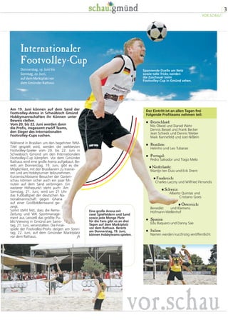 3
VOR.SCHAU
Internationaler
Footvolley-Cup
Donnerstag, 19. Juni bis
Sonntag, 22. Juni,
auf dem Marktplatz vor
dem Gmünder Rathaus
Der Eintritt ist an allen Tagen frei
Folgende Profiteams nehmen teil:
� Deutschland:
Mo Obeid und Daniel Wehr
Dennis Bessel und Frank Becker
Jean Schieck und Dennis Weber
Maik Rannefeld und Joel Nißlein
� Brasilien:
Helinho und Leo Tubarao
� Portugal:
Pedro Salvador und Tiago Melo
� Niederlande:
Martijn ten Duis und Erik Drent
� Frankreich:
Charles Laczny und Wilfried Ferrandis
� Schweiz:
Alberto Quintas und
Cristiano Goes
� Österreich:
Benedikt und Klemens
Hofmann-Wellenhof
� Spanien:
Edu Baquero und Danny Sae
� Italien:
Namen werden kurzfristig veröffentlicht
Am 19. Juni können auf dem Sand der
Footvolley-Arena in Schwäbisch Gmünd
Hobbymannschaften ihr Können unter
Beweis stellen.
Vom 20. bis 22. Juni werden dann
die Profis, insgesamt zwölf Teams,
den Sieger des Internationalen
Footvolley-Cups suchen.
Während in Brasilien um den begehrten WM-
Titel gespielt wird, werden die weltbesten
Footvolley-Spieler vom 20. bis 22. Juni in
Schwäbisch Gmünd um den Internationalen
Footvolley-Cup kämpfen. Vor dem Gmünder
Rathaus wird eine große Arena aufgebaut. Be-
reits am Donnerstag, 19. Juni, gibt es die
Möglichkeit, mit den Brasilianern zu trainie-
ren und am Hobbyturnier teilzunehmen.
Kurzentschlossene Besucher der Garten-
schau können sicher auch ein paar Mi-
nuten auf dem Sand verbringen. Ein
weiterer Höhepunkt steht auch: Am
Samstag, 21. Juni, wird um 21 Uhr
das Fußballspiel der deutschen Na-
tionalmannschaft gegen Ghana
auf einer Großbildleinwand ge-
zeigt.
Somit steht fest, dass die Rems-
Zeitung und WK Sportmanage-
ment aus Leinzell das größte Pu-
blic-Viewing in Gmünd am Sams-
tag, 21. Juni, veranstalten. Die Final-
spiele der Footvolley-Profis steigen am Sonn-
tag, 22. Juni, auf dem Gmünder Marktplatz
vor dem Rathaus. jh
vor.schau
Spannende Duelle am Netz
sowie tolle Tricks werden
die Zuschauer beim
Footvolley-Cup in Gmünd sehen.
Eine große Arena mit
zwei Spielfeldern und Sand
sowie jede Menge Platz
für die Fans gibt es an drei
Tagen auf dem Marktplatz
vor dem Rathaus. Bereits
am Donnerstag, 19. Juni,
können Hobbyteams spielen.
 