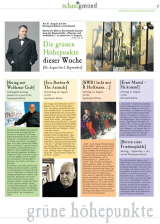 Am 31. August auf der 
Remspark-Bühne: Ernst Mantel. 
Rechts ein Blick in die aktuelle Ausstel-lung 
der Blumenhalle: „Pflanzen und 
Architektur“, zu sehen bis 31. August. 
Fotos: pr, bt 
Die grünen 
Höhepunkte 
dieser Woche 
[26. August bis 1. September] 
7 
VERANSTALTUNGEN DER WOCHE 
[Eric Burdon & 
The Animals] 
Donnerstag, 28. August, 
20 Uhr, 
Sparkassen-Bühne 
Vor knapp neun Monaten hat Eric 
Burdon mit „Til Your River Runs 
Dry“ sein bisher persönlichstes Al-bum 
veröffentlicht. Es versammelt 
zwölf größtenteils von Eric Burdon 
geschriebene Songs. Der Albumtitel 
spiegelt sein lebenslanges Engage-ment 
dafür wider, „die eigenen 
Wahrheiten auszudrücken“. Das Re-sultat 
ist ein inniges ehrliches Selbst-portrait 
und ein schonungsloser per-sönlicher 
Blick auf Religion, Politik 
und die Umwelt. 
Viele der Songs sprechen die für 
Burdon heute dringendsten, faszi-nierendsten 
und wichtigsten The-men 
an, reflektieren kontinuierliche 
Bedenken, sind pointierte Zwischen-rufe 
des 71-jährigen britischen Sin-ger- 
Songwriters. Er ist Mitglied der 
Rock and Roll Hall of Fame und wird 
vom „Rolling Stone“-Magazin als 
einer der“ 100 Greatest Singers of 
all Time“ verehrt. 
[SWR 1 lacht mit 
R. Hoffmann. . .] 
Samstag, 30. August, 
20 Uhr, 
Sparkassen-Bühne 
„SWR 1 lacht: Baden-Württemberg 
macht Spaß!“ gehört zu den erfolg-reichsten 
Comedy- & Kabarett-Fes-tivals 
in Baden-Württemberg. Das 
Showkonzept ist in Deutschland 
einmalig: Mehrere Künstler, die in 
Baden-Württemberg und in 
Deutschland zur „Creme de la 
Creme“ der Comedy- & Kabarett- 
Szene gehören, treten an einem 
Abend auf. Zwischen den einzelnen 
Auftritten ist jeweils eine Pause. Der 
Zuschauer kann sich also wie beim 
Frühstücks-Brunch selbst aussu-chen, 
wann er welchen Künstler an-sehen 
und erleben möchte. Auf je-dem 
Tourtermin treten unterschied-liche 
Künstler auf. Es ist also immer 
für jeden Geschmack etwas dabei. 
Mit dabei in Gmünd unter anderem 
Rüdiger Hoffmann, Montezumas 
Revenge (siehe Bild), Anka Zink und 
Thomas Schreckenberger. 
[Swing mit 
Waldemar Grab] 
Dienstag bis Sonntag, 
jeweils um 14 und 16 Uhr, 
Sparkassen-Bühne 
Die Musik, die Waldemar Grab ein 
ganzes Leben lang geprägt hat 
und die er erfolgreich auf hoher 
Ebene praktizieren durfte, setzt er 
heute ein, um Menschen mit neu-en 
Texten und neuen, swingigen, 
aber auch alten, bekannten Melo-dien 
zu erreichen – geziert mit hu-morvollen 
und bewegenden Ein-blicken 
in das turbulente Leben 
des vielseitig begabten Musikers. 
Waldemar Grab unterhält mit pia-nistischer 
Brillanz sowie Anekdo-ten 
und äußerst humorvollen Er-lebnissen 
aus Politik und Show-business. 
Er machte in den 90er Jahren sein 
Hobby, das Klavierspielen, zum Be-ruf 
und spielte kurz darauf als Pia-nist 
für André Rieu in Holland und 
Wolfgang Rademann in Berlin, saß 
mit Peter Alexander, Paul Kuhn, 
Helmut Zacharias sowie vielen 
weiteren großen und kleinen Stars 
an den schwarz-weißen Tasten, 
„die die Welt bedeuten“. Bis 2004 
war Waldemar Grab in 87 Weltrei-sen 
auf dem ZDF-Traumschiff „MS 
Deutschland“ als Showpianist 
tätig. 
[Ernst Mantel – 
Ha komm!] 
Sonntag, 31. August, 
19 Uhr, 
Remspark-Bühne 
„Ha komm!“ heißt Ernst Mantels 
neues Soloprogramm und manch-mal 
muss er dabei gar nicht viel 
übertreiben, um bekannte Situatio-nen 
zu zwerchfellerschütternden 
Szenen zuzuspitzen: wie bei Ge-sprächen 
am Check-in-Schalter ei-nes 
Billigfliegers, dem Arztbesuch 
eines ungezogenen Bengels mit 
seinem Opi („Anthony, gib Handa-batsch!“) 
oder den Prahlereien ei-nes 
Viellesers. Am besten aber ist 
Mantel als Sprachjongleur: wenn 
er sich Eigenarten der schwäbi-schen 
Lautbildung vornimmt. . . 
[Setzen eines 
Friedenspfahls] 
Montag, 1. September, 11 Uhr, 
bei der Waldstetter Brücke 
Der Jahrestag des Beginns des 2. 
Weltkrieges durch den Überfall auf 
Polen wird in Deutschland als Anti-kriegstag 
begangen. Dies ist ein gu-ter 
Anlass zum Setzen eines Frie-denspfahls. 
Die Idee stammt aus Hi-roshima. 
Auf einem einfachen 
Holzpfahl wird in mehreren Spra-chen 
um Frieden auf der Erde gebe-ten. 
Hier in Schwäbisch Gmünd 
wird der Friedenspfahl in einer fei-erlichen 
Zeremonie mit Oberbür-germeister 
Richard Arnold bei der 
Waldstetter Brücke gesetzt in un-mittelbarer 
Nähe des Gedenkstei-nes 
für Probst und Haidner. 
grüne höhepunkte 
 