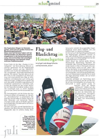 Es war ein ganz besonderer Zauber, 
der über dem Gartenschau-Monat Juli 
lag und sich diesem zu entziehen, war 
kaum möglich. Fröhliche Klänge ver-zauberten 
die Besucher des Landes-musikfestivals 
und des Tages der 
Gmünder Schulen; atemberaubende 
Aussichten boten sich ab Juli erstmals 
bei den Langen Turmabenden. 
Mit dem Lichterfest und dem Abschluss-abend 
zur Barockwoche entzückte der 
Monat Juli die Gartenschaubesucher 
gleich zu Beginn. Und eines steht fest: Der 
Zauber, der von diesen beiden lauen Som-merabenden 
ausging, wird noch lange 
nachwirken. 
Bei einem anderen großen Ereignis – dem 
17. Landesmusikfestival Baden-Württem-berg 
– zeigte sich, dass die Anziehungs-kraft 
der Gartenschau auch weit über die 
Grenzen der Stadt hinausstrahlt. 81 Verei-ne 
mit 3000 Laienmusikern wirkten daran 
mit und zogen die Besucher der Stadt an 
verschiedenen Orten in Bann. Angemeldet 
hatten sich einige mehr. Wie alle anderen 
Monate stand auch der Monat Juli für Viel-falt 
– mit dem Blaulichttag und dem Flug-tag 
fanden zwei weitere Highlights statt, 
die bei Jung und Alt gleichermaßen für 
großes Interesse sorgten. nb 
27 
RÜCKBLICK JULI 
 