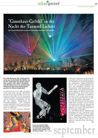 schau.september 
Die blühende Einkaufs- und Erlebnisstadt Der September ist der Monat, in dem 
man sich über eine reiche Ernte freuen 
kann. Dies gilt im übertragenen Sinne 
auch für die Macher der Gartenschau. 
Denn seit diesem Monat ist klar, dass 
der bisherige Besucherrekord aller 
Landesgartenschauen von den Gmün-dern 
recht deutlich in den Schatten ge-stellt 
wird. Man nimmt ab jetzt die 
Zwei-Millionen-Marke ins Visier. 
Der September ist in mehrfacher Hinsicht 
auch ein Beispiel dafür, wie wichtig bei al-len 
Projekten die Kontinuität und die 
Nachhaltigkeit sind. Die „Saat“ der „Stau-fersaga“ 
als gigantische Bürgerinitiative ist 
auch zwei Jahre nach dem Stadtjubiläum 
wieder prächtig aufgegangen. Ob beim 
Stauferzug durch Innenstadt oder im Stau-ferlager 
neben dem Veranstaltungszelt im 
Himmelsgarten: Gmünd kann sich einfach 
auf seine Mittelalter-Akteure verlassen – 
selbst dann, wenn es Bindfäden regnet 
und weder ein Festzug noch das Wohnen 
in authentischen Stoffzelten für alle ein rei-nes 
Vergnügen ist. 
Die Ernte einfahren durfte man im Sep-tember 
auch auf den mit mittelalterlichen 
Methoden beackerten Feldern. Und beim 
großen Lichterfest, das sich sowohl unten 
als auch oben abspielte, ernteten alle Ak-teure 
reichlich Beifall. 
35 
RÜCKBLICK SEPTEMBER 
 