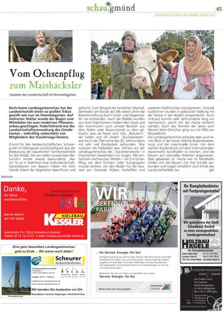 43 
LANDFRAUEN 
ANZEIGEN 
Landfrauen – 
echt gut… 
…aber (bisher) noch keine Auszeichnung 
beln pflanzte und die wöchentliche Pflege und 
Bewässerung durchführte. Insgesamt wurden 
rund 500 Arbeitsstunden in die Gartenpflege 
investiert. In diesem Zusammenhang muss 
Landfrauenvorsitzende Gabi Müller aus Groß-deinbach 
erwähnt werden, die, gemeinsam 
mit ihrem Mann, stets für einen reibungslosen 
Ablauf sorgte und fast täglich als Koordinato-rin 
der Landfrauen anwesend oder zumindest 
telefonisch erreichbar war. Bei einer Nachfra-ge 
unter den einzelnen Gruppen gab es 
durchweg nur Positives zu berichten. Die 
Landfrauen hatten viele gute Gespräche und 
unvergessliche Begegnungen und konnten 
ihre Außenwirkung als Organisation im ländli-chen 
Raum stärken. Sie bekamen nicht nur 
Spendengelder, sondern auch sehr viel Lob 
und Anerkennung für ihre ehrenamtliche Ar-beit. 
Leider wurde ihre Bewerbung beim Eh-renamtspreis 
„Echt gut Baden-Württemberg“ 
nicht berücksichtigt. Man hätte gerne für sie 
abgestimmt. Trotzdem sagen die Besucher 
„Danke“ für viele Tausend Tassen Kaffee, 
zehntausende Stücke Brot oder Kuchen und 
für einen ganz tollen Service. dw 
Rund um die Aktionshütte – unweit des 
Cafés – fanden 59 Veranstaltungen statt, 
zahlreiche Kreativ-Angebote luden zum 
Mitmachen ein. Rund 500 Arbeitsstun-den 
haben die Landfrauen dafür gear-beitet. 
Ideenreich waren sie auch bei der Gestaltung 
des Geländes; Hängematten als Kunstobjek-te, 
Skulpturen aus Keramik und die Deko- 
Idee „Handtaschen mit Liebe getragen – mit 
Liebe bepflanzt“ fanden große Aufmerksam-keit 
bei den Besuchern. Diese fragten auch 
nach dem Koch- und Backbuch der Landfrau-en 
nach, das im Einhorn-Verlag erschienen ist 
und von dem direkt bei den Landfrauen rund 
1800 Exemplare verkauft wurden. 
Gerne wurde beim Bewegungskreis mit dem 
Outdoor-Mühle-Spiel gespielt, auch dies eine 
Idee der Kreislandfrauen, die mit ihren 
Übungsleiterinnen für Gymnastik außerdem 
16 Termine bei Fit im Park an der „Fünf Ess-linger“- 
Station durchführten. Es gründete 
sich eine Pflanz- und Pflegegruppe, die be-reits 
im Herbst 2013 über 2000 Tulpenzwie-einfach 
schöner 
73525 Schw. Gmünd · Buchhölzlesweg 5 · Tel. 0 71 71/92 90 71 
Mit uns können Sie 
sich was ausmalen! 
Liasstraße 2 
Familienanzeigen – 
eine B otschaft, 
die b ei a llen Lesern 
ankommt. 
 