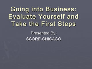 Going into Business:Going into Business:
Evaluate Yourself andEvaluate Yourself and
Take the First StepsTake the First Steps
Presented By:Presented By:
SCORE-CHICAGOSCORE-CHICAGO
 