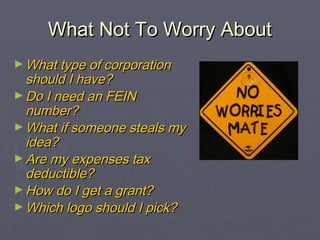 What Not To Worry AboutWhat Not To Worry About
► What type of corporationWhat type of corporation
should I have?should I have?
► Do I need an FEINDo I need an FEIN
number?number?
► What if someone steals myWhat if someone steals my
idea?idea?
► Are my expenses taxAre my expenses tax
deductible?deductible?
► How do I get a grant?How do I get a grant?
► Which logo should I pick?Which logo should I pick?
 